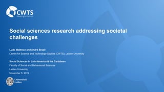 Social sciences research addressing societal
challenges
Ludo Waltman and André Brasil
Centre for Science and Technology Studies (CWTS), Leiden University
Social Sciences in Latin America & the Caribbean
Faculty of Social and Behavioural Sciences
Leiden University
November 5, 2019
 
