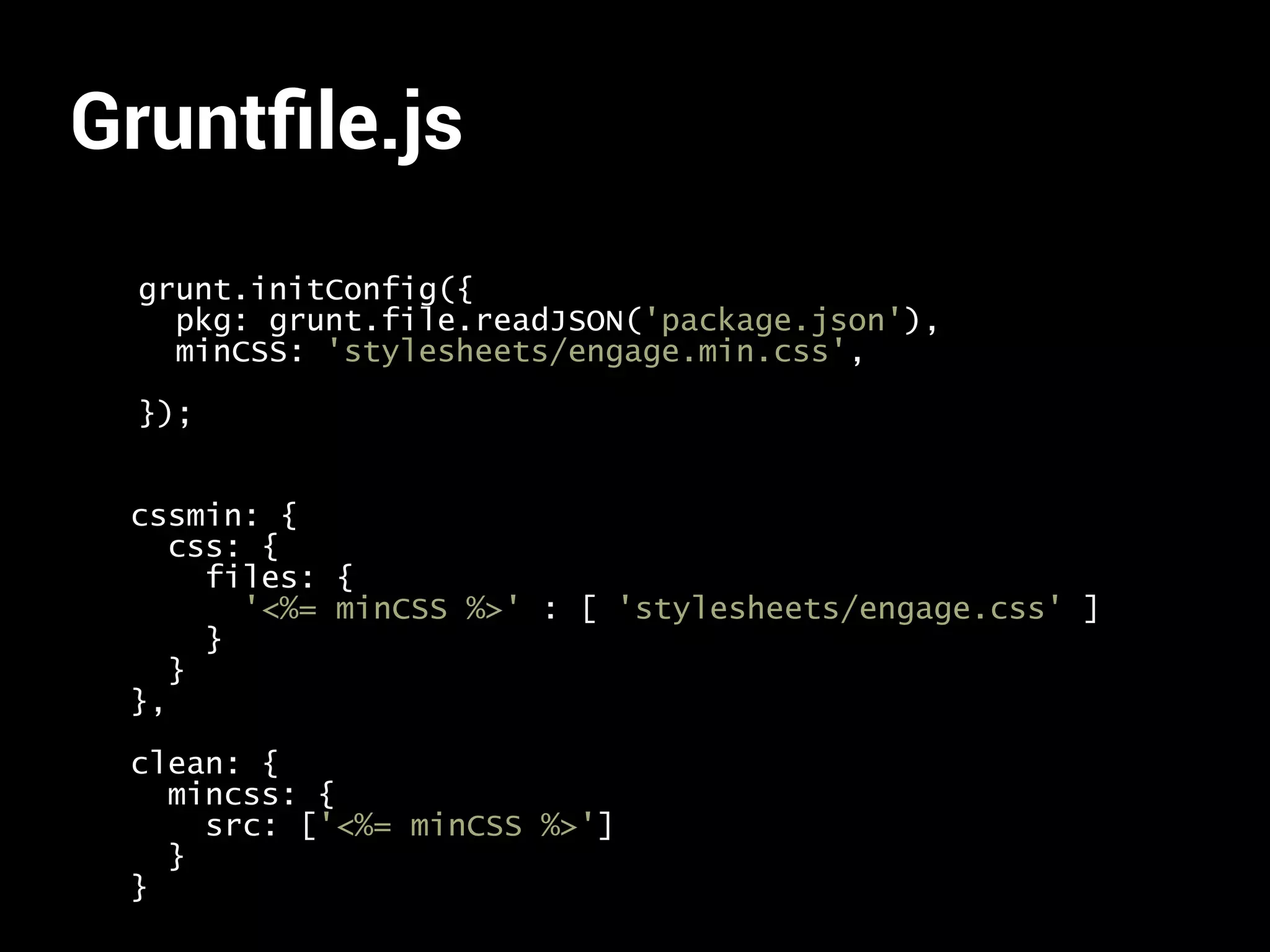 Gruntfile.js 
grunt.initConfig({ 
pkg: grunt.file.readJSON('package.json'), 
minCSS: 'stylesheets/engage.min.css', 
}); 
cssmin: { 
css: { 
files: { 
'<%= minCSS %>' : [ 'stylesheets/engage.css' ] 
} 
} 
}, 
clean: { 
mincss: { 
src: ['<%= minCSS %>'] 
} 
} 
 