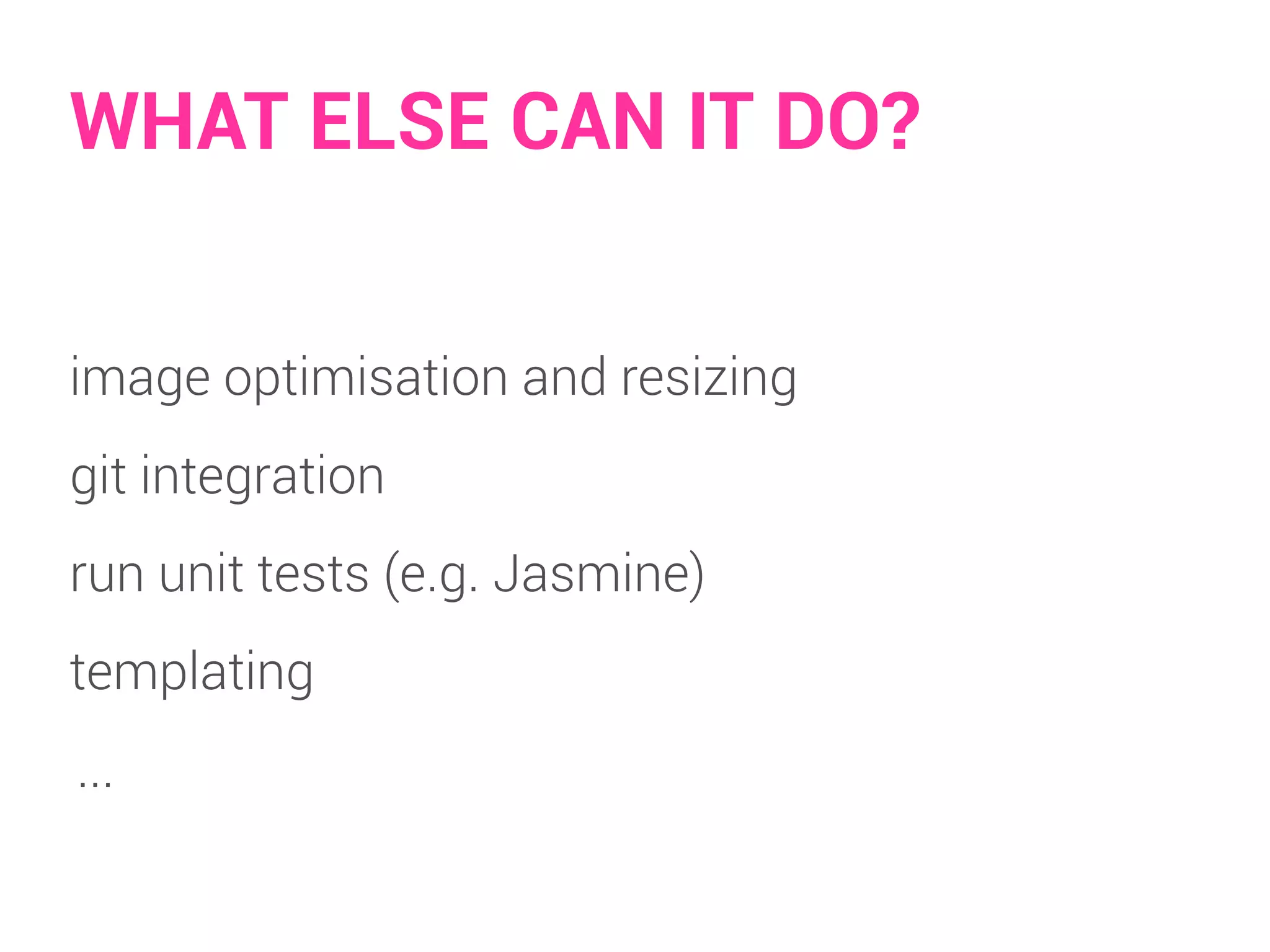 WHAT ELSE CAN IT DO? 
image optimisation and resizing 
git integration 
run unit tests (e.g. Jasmine) 
templating 
... 
 