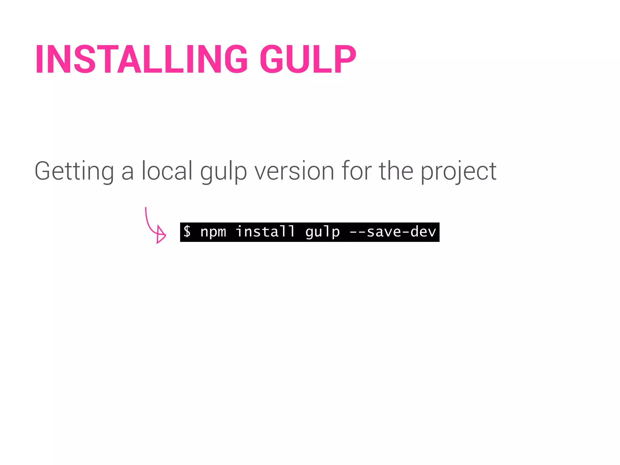INSTALLING GULP 
Getting a local gulp version for the project 
$ npm install gulp --save-dev 
 