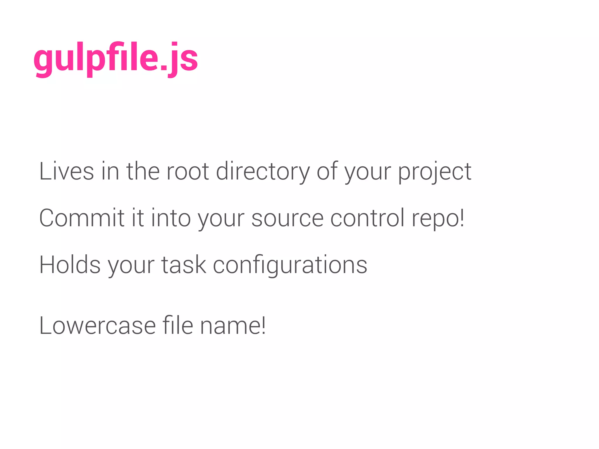 gulpfile.js 
Lives in the root directory of your project 
Commit it into your source control repo! 
Holds your task configurations 
Lowercase file name! 
 