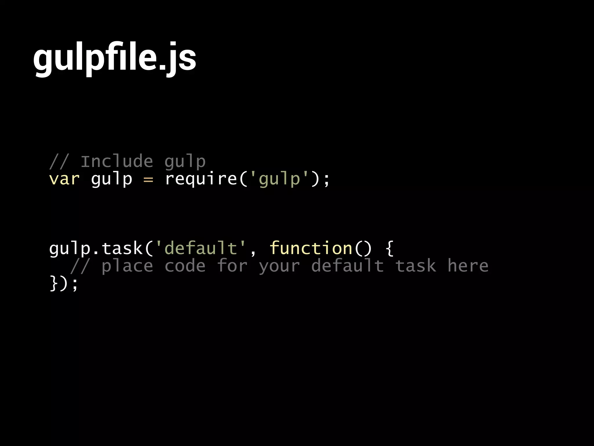 gulpfile.js 
// Include gulp 
var gulp = require('gulp'); 
gulp.task('default', function() { 
// place code for your default task here 
}); 
 