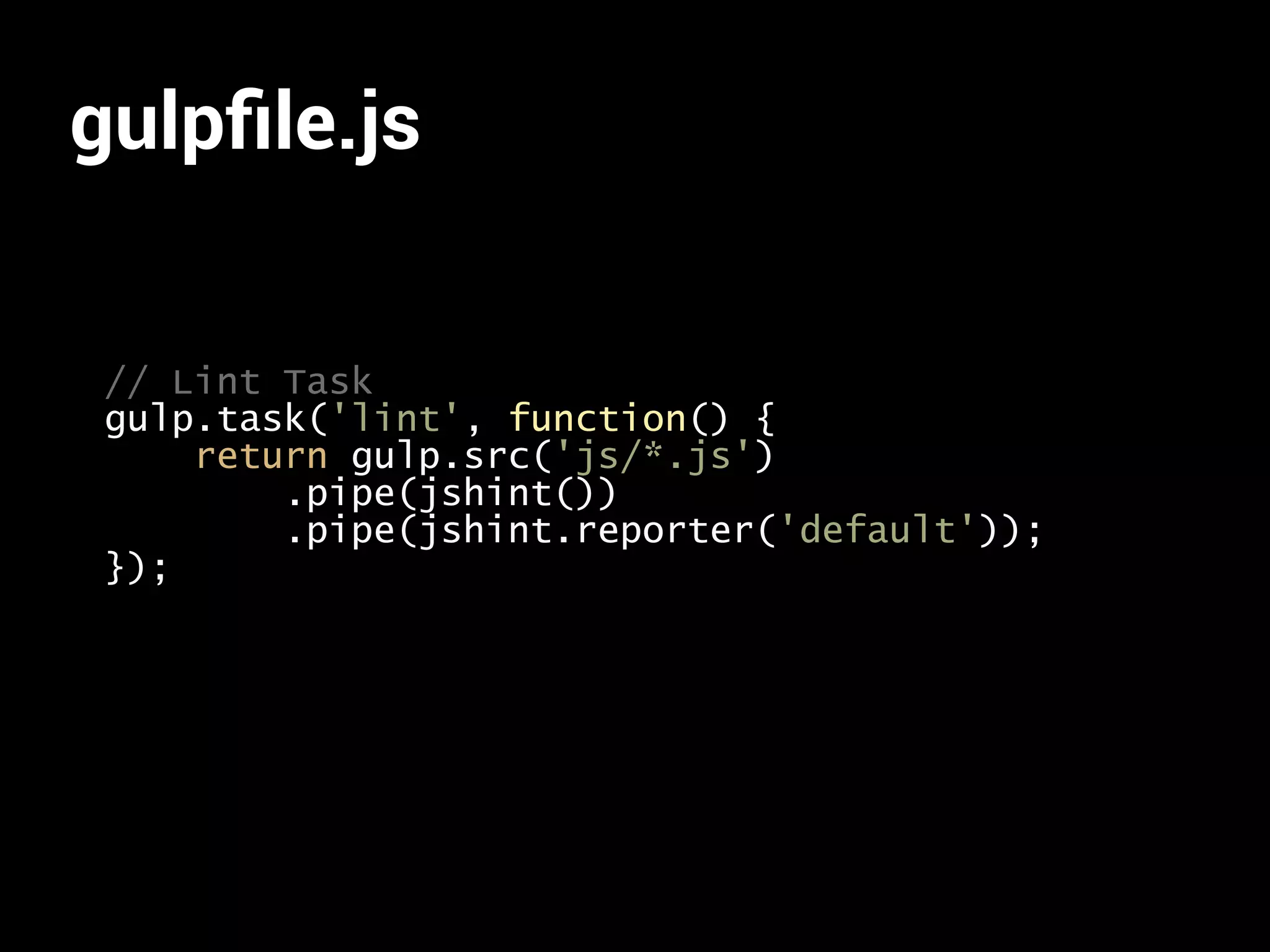 gulpfile.js 
// Lint Task 
gulp.task('lint', function() { 
return gulp.src('js/*.js') 
.pipe(jshint()) 
.pipe(jshint.reporter('default')); 
}); 
 