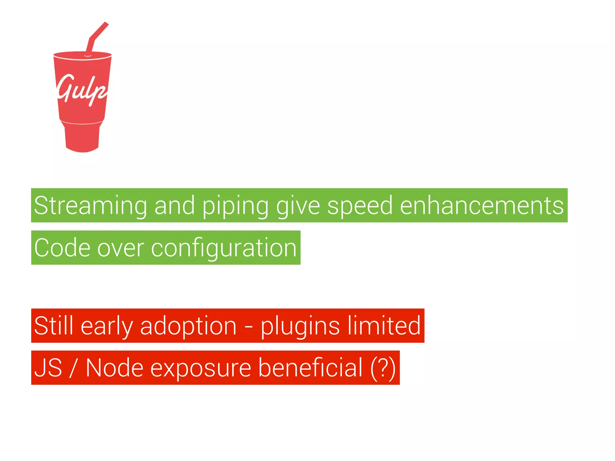 Streaming and piping give speed enhancements 
Code over configuration 
Still early adoption - plugins limited 
JS / Node exposure beneficial (?) 
 