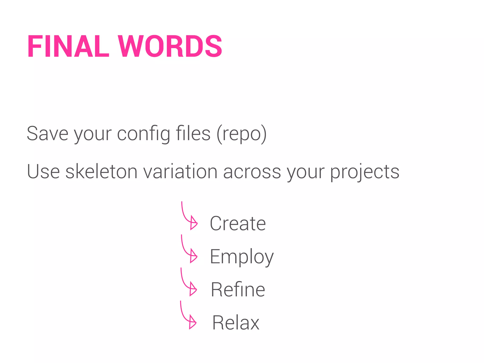 FINAL WORDS 
Save your config files (repo) 
Use skeleton variation across your projects 
Create 
Employ 
Refine 
Relax 
 