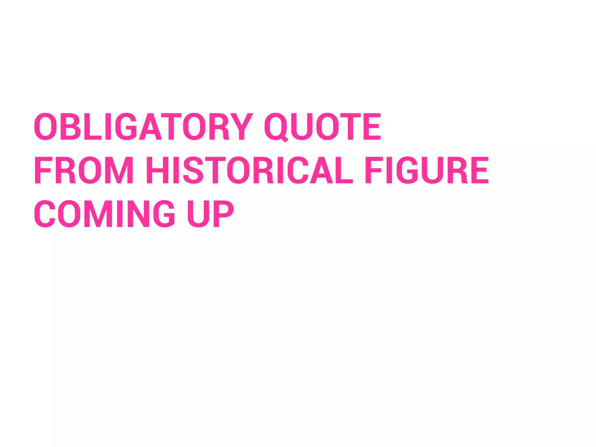 OBLIGATORY QUOTE 
FROM HISTORICAL FIGURE 
COMING UP 
 