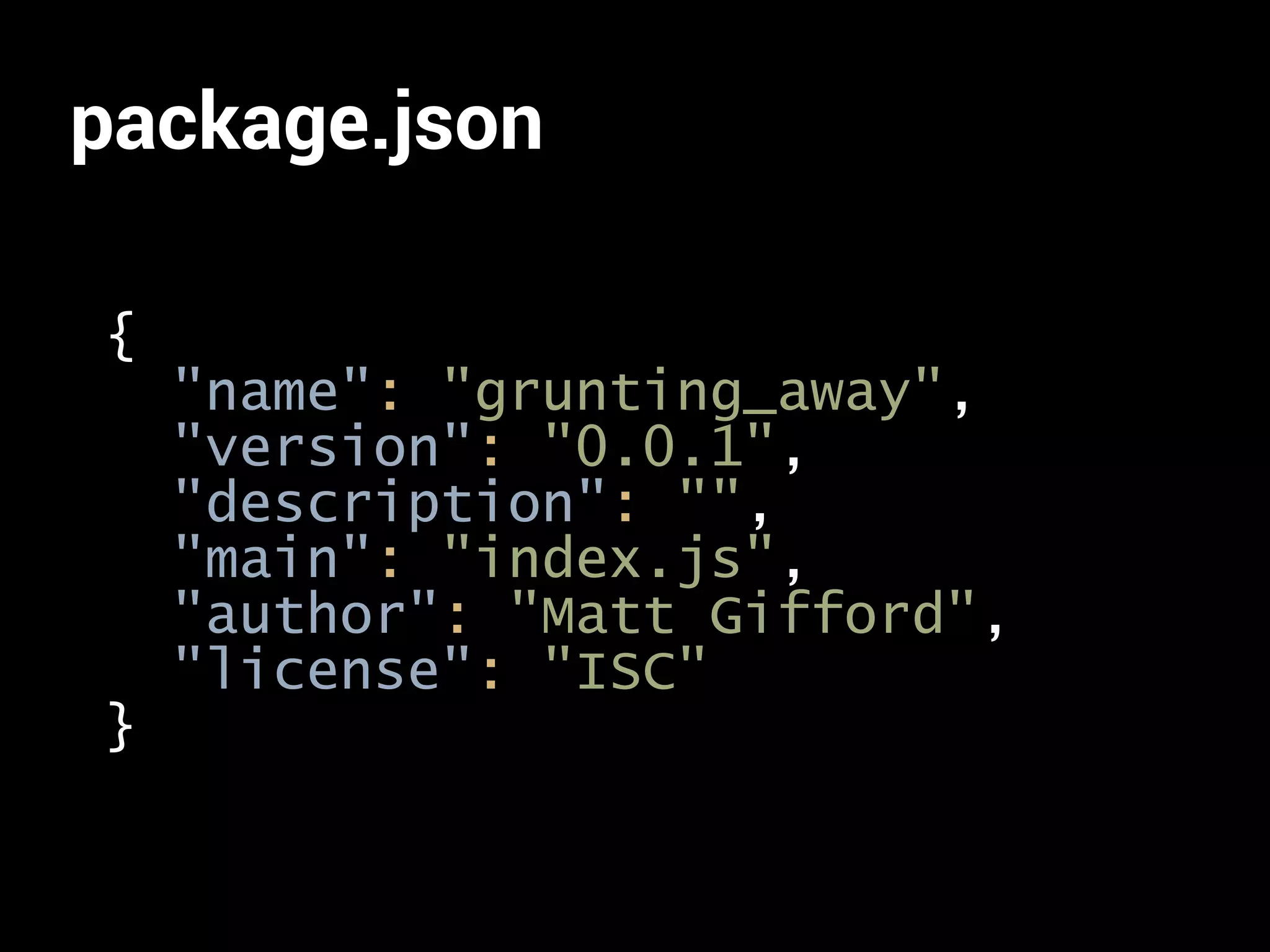 package.json 
{ 
"name": "grunting_away", 
"version": "0.0.1", 
"description": "", 
"main": "index.js", 
"author": "Matt Gifford", 
"license": "ISC" 
} 
 
