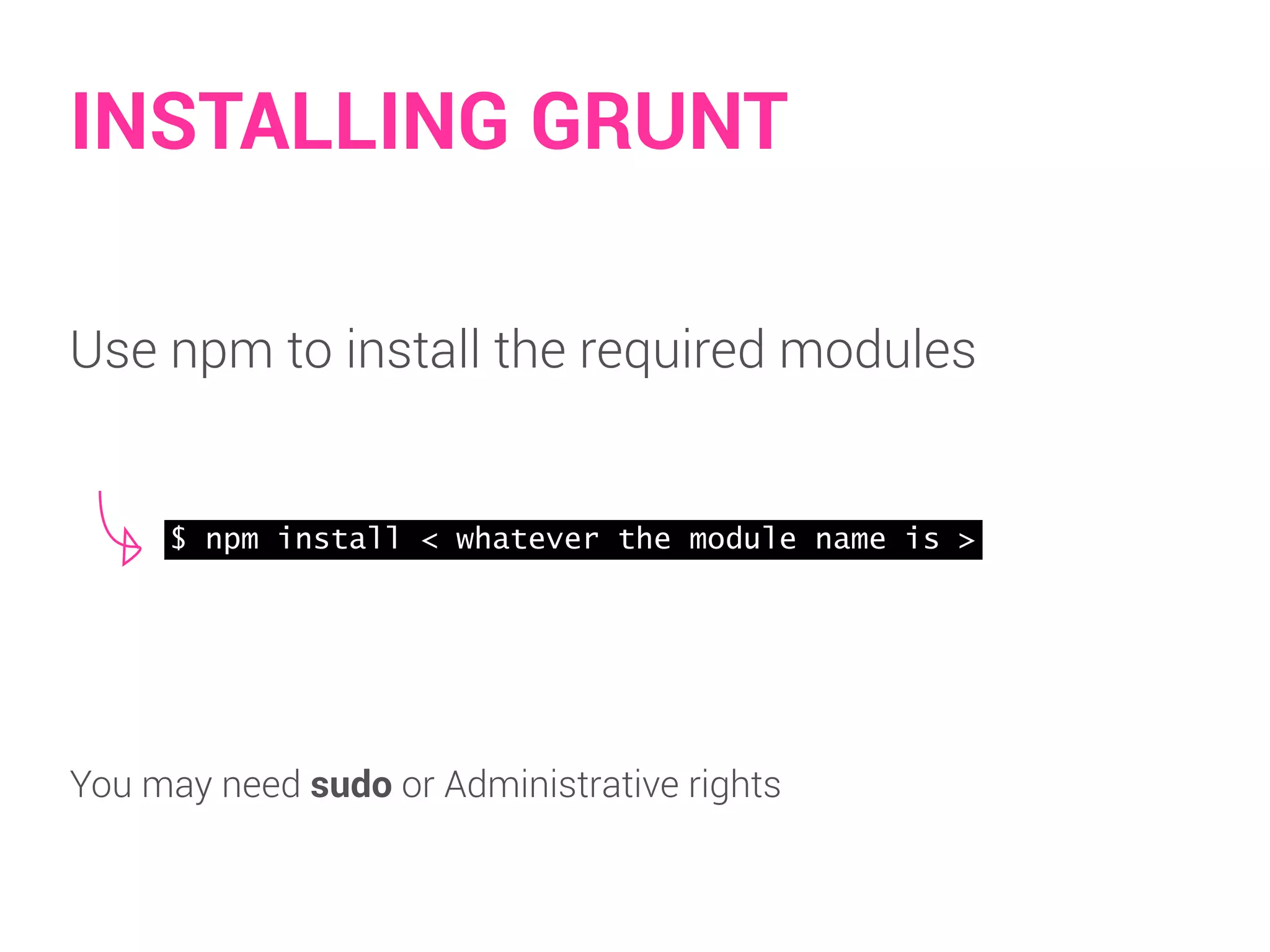 INSTALLING GRUNT 
Use npm to install the required modules 
$ npm install < whatever the module name is > 
You may need sudo or Administrative rights 
 
