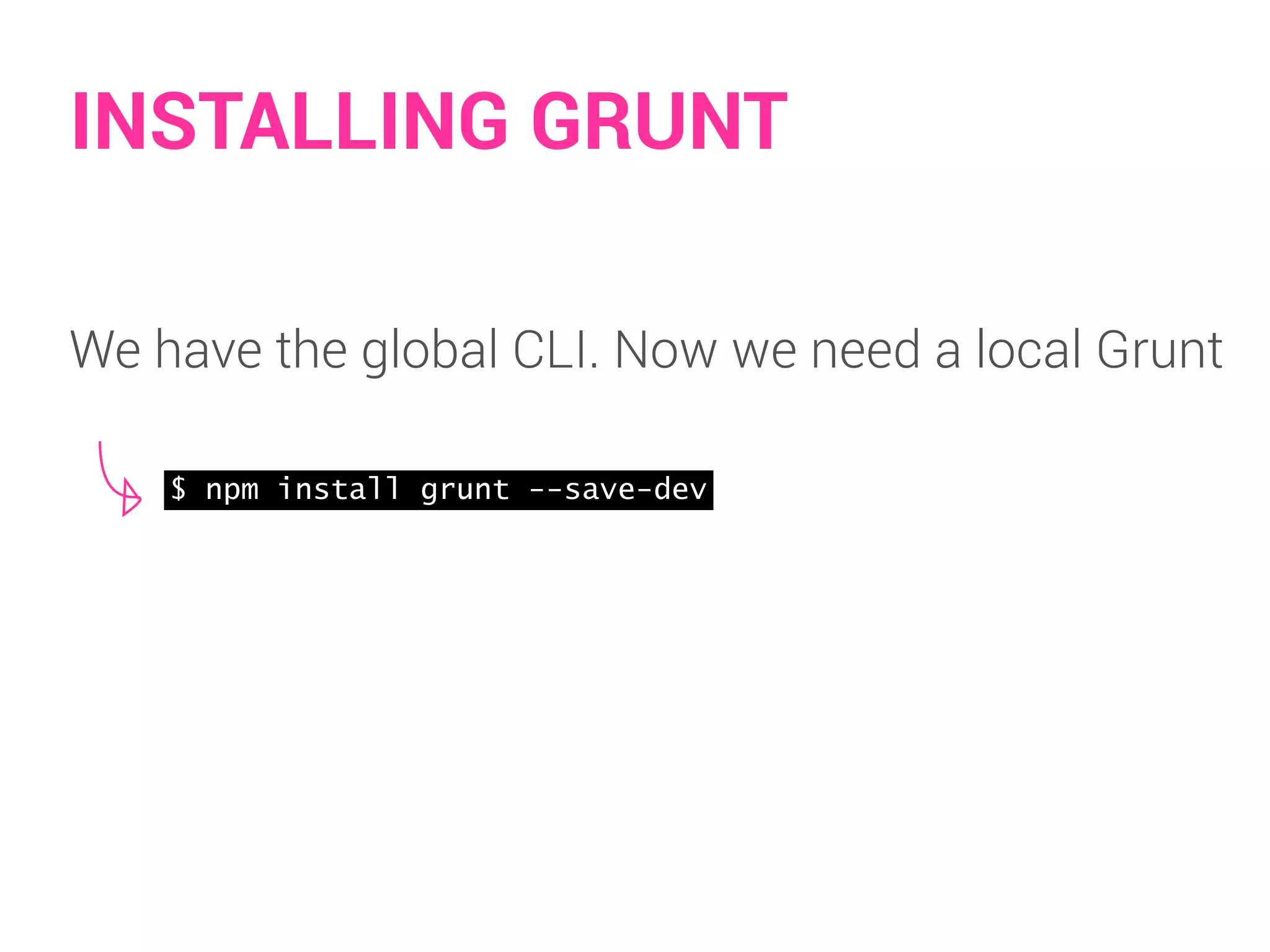 INSTALLING GRUNT 
We have the global CLI. Now we need a local Grunt 
$ npm install grunt --save-dev 
 