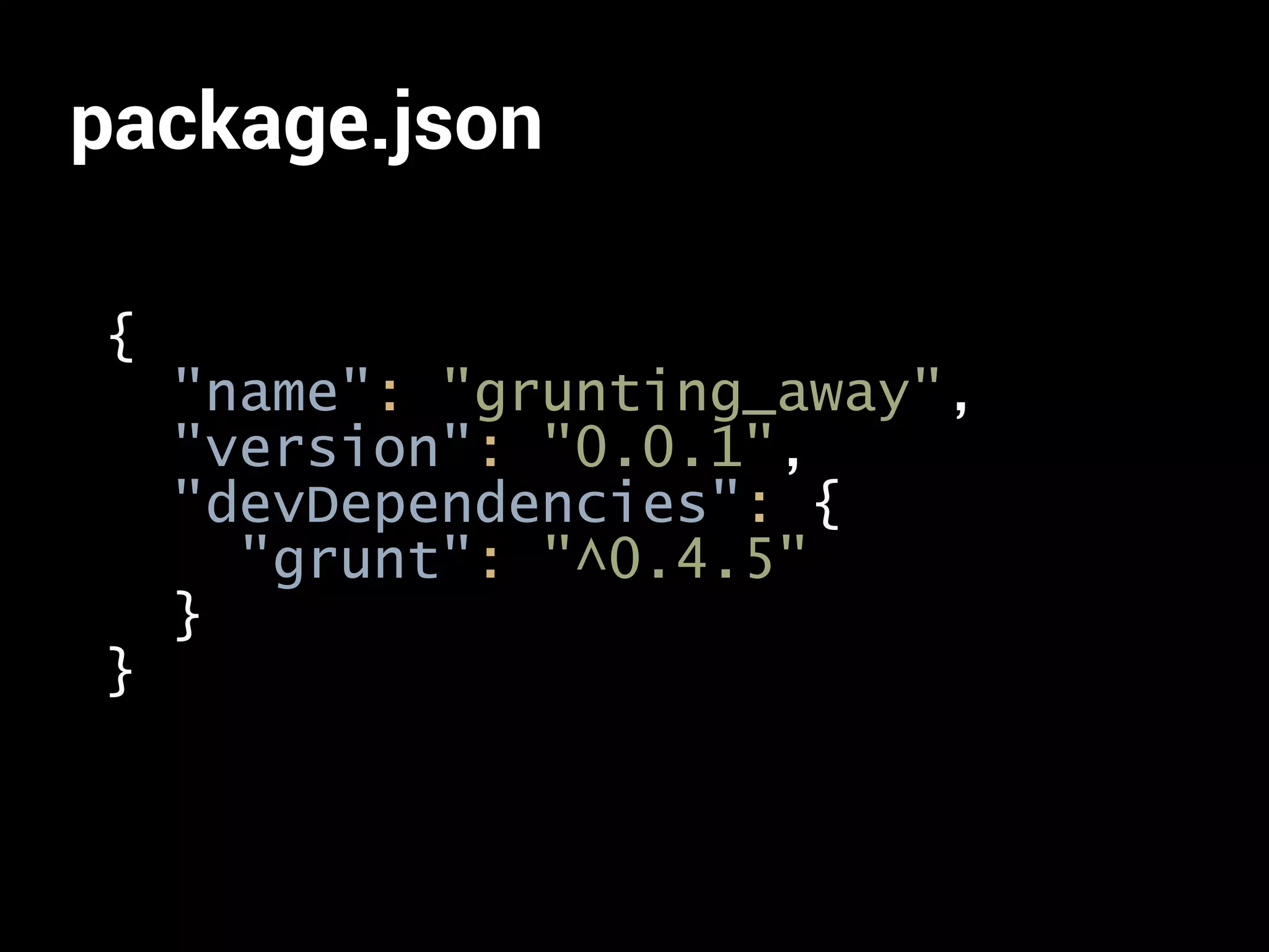 package.json 
{ 
"name": "grunting_away", 
"version": "0.0.1", 
"devDependencies": { 
"grunt": "^0.4.5" 
} 
} 
 