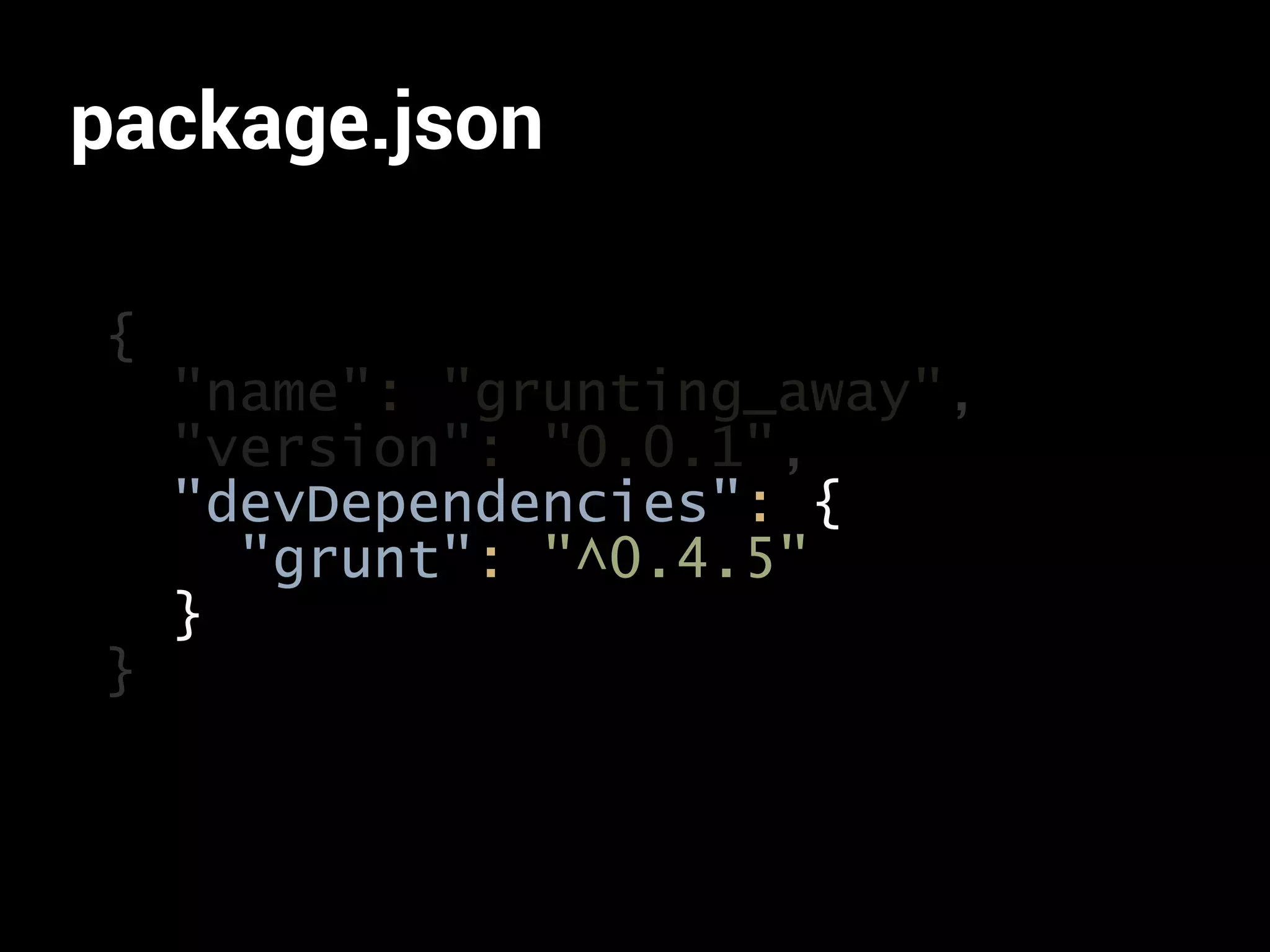 package.json 
{ 
"name": "grunting_away", 
"version": "0.0.1", 
} 
"devDependencies": { 
"grunt": "^0.4.5" 
} 
 