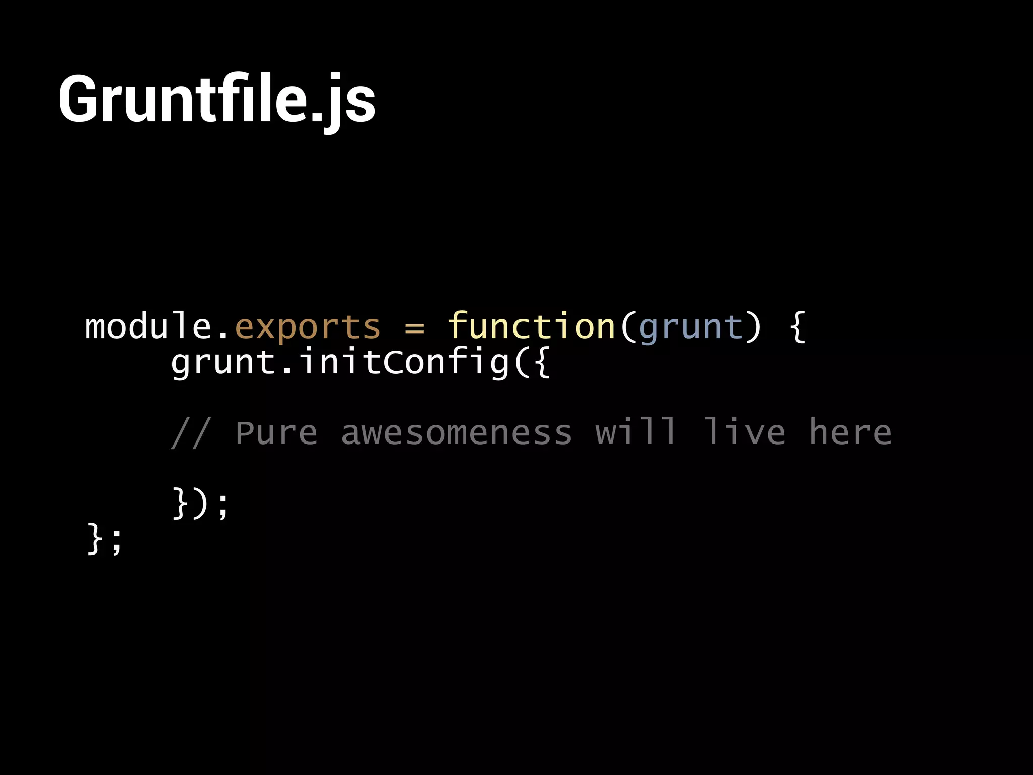 Gruntfile.js 
module.exports = function(grunt) { 
grunt.initConfig({ 
// Pure awesomeness will live here 
}); 
}; 
 