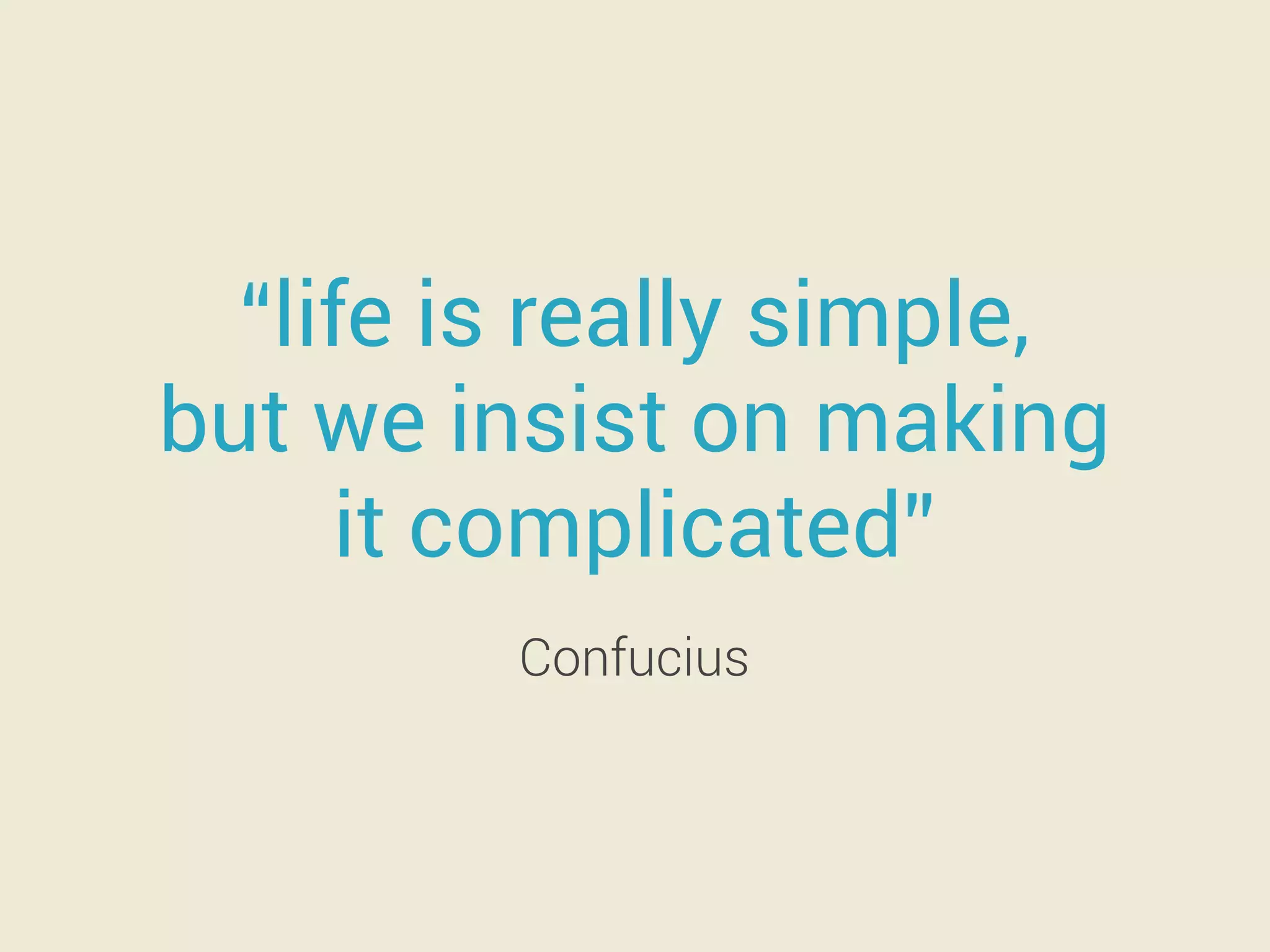 “life is really simple, 
but we insist on making 
it complicated” 
Confucius 
 