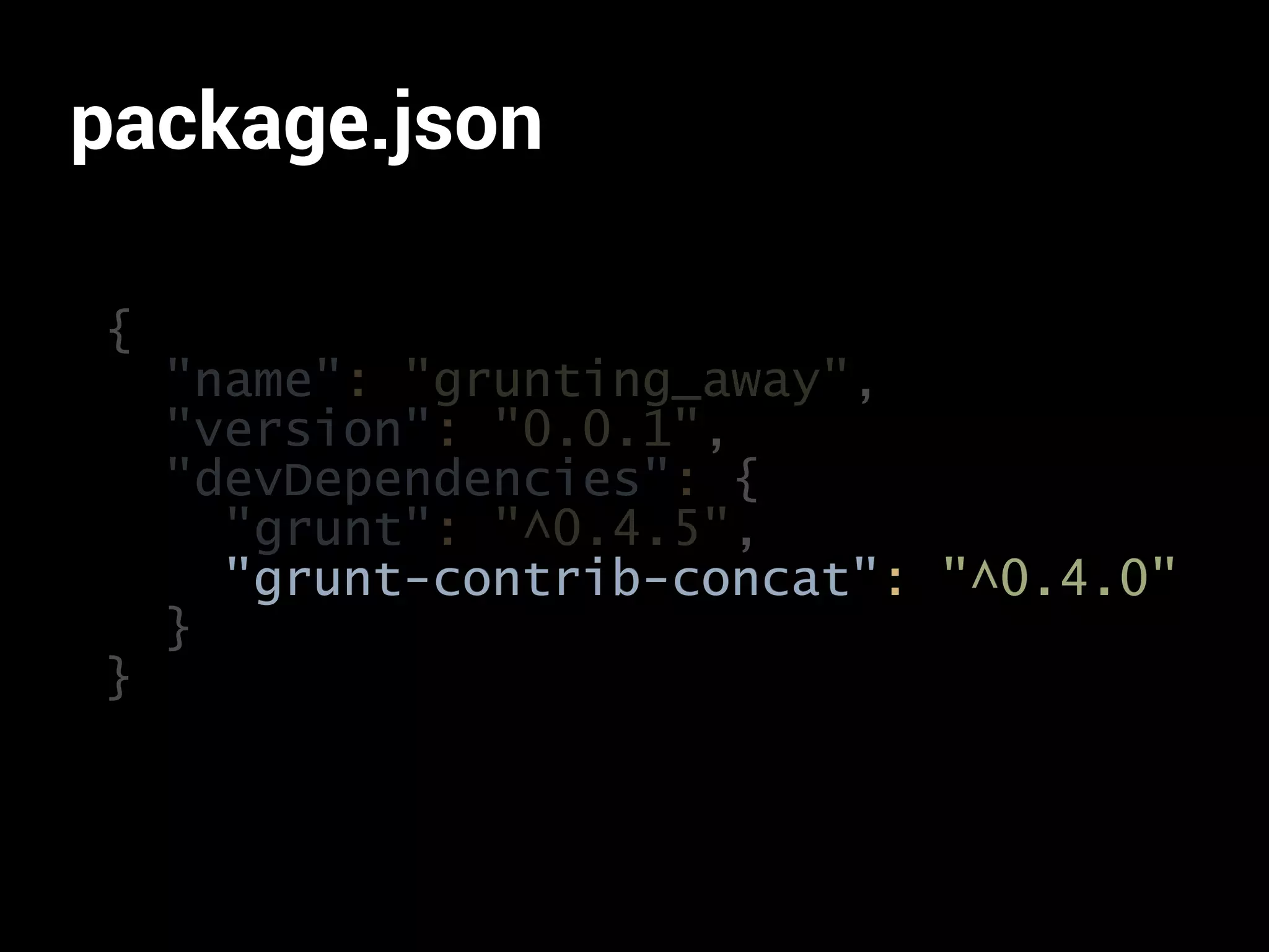 package.json 
{ 
"name": "grunting_away", 
"version": "0.0.1", 
"devDependencies": { 
"grunt": "^0.4.5", 
"grunt-contrib-concat": "^0.4.0" 
} 
} 
 