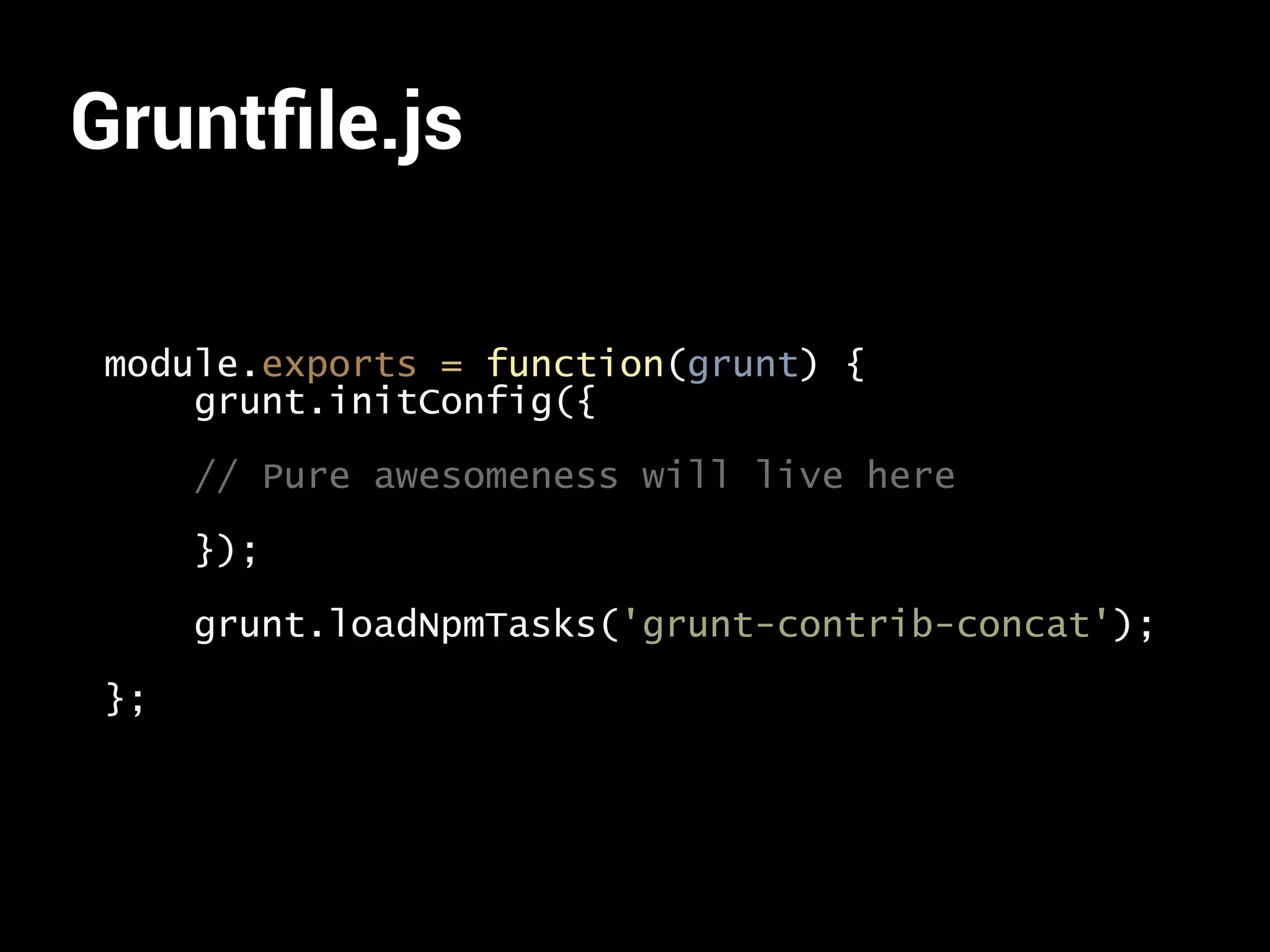 Gruntfile.js 
module.exports = function(grunt) { 
grunt.initConfig({ 
// Pure awesomeness will live here 
}); 
grunt.loadNpmTasks('grunt-contrib-concat'); 
}; 
 