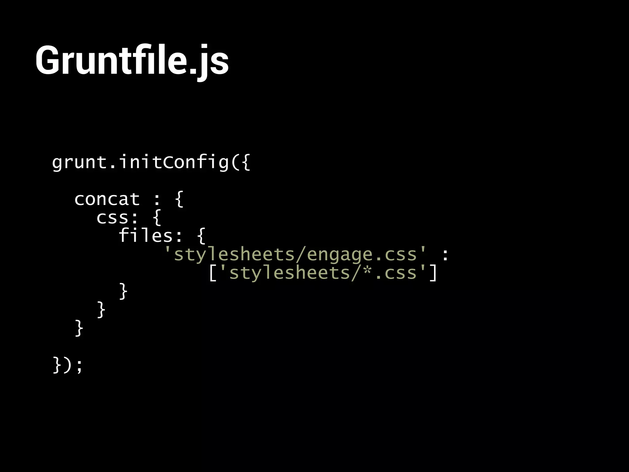 Gruntfile.js 
grunt.initConfig({ 
concat : { 
css: { 
files: { 
'stylesheets/engage.css' : 
['stylesheets/*.css'] 
} 
} 
} 
}); 
 
