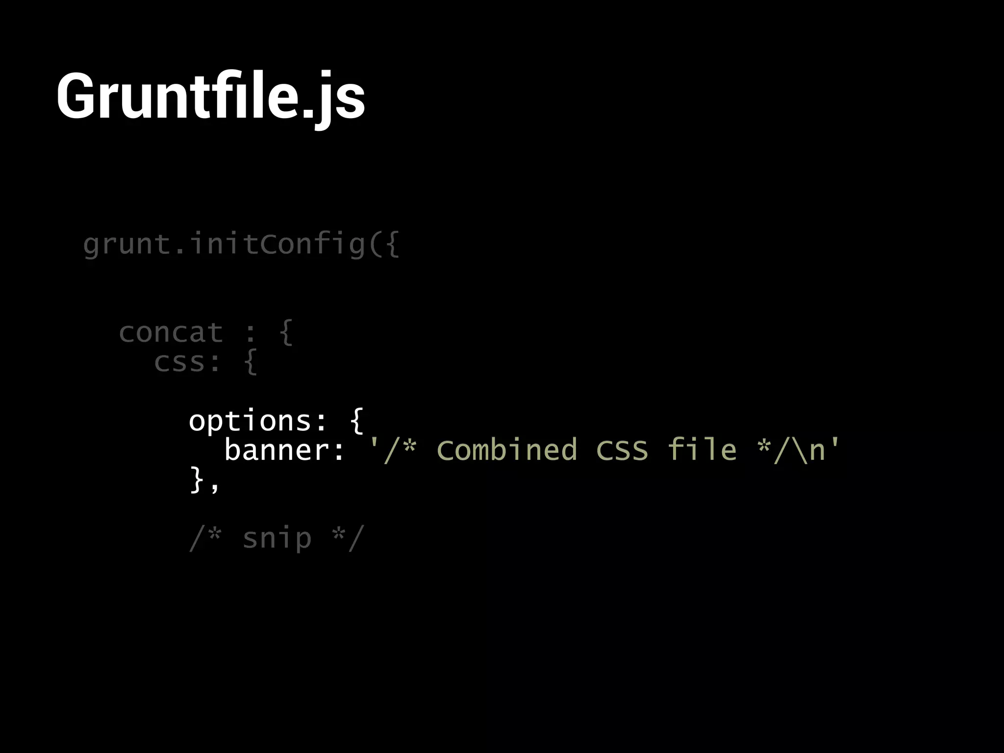 Gruntfile.js 
grunt.initConfig({ 
concat : { 
css: { 
options: { 
banner: '/* Combined CSS file */n' 
}, 
/* snip */ 
 
