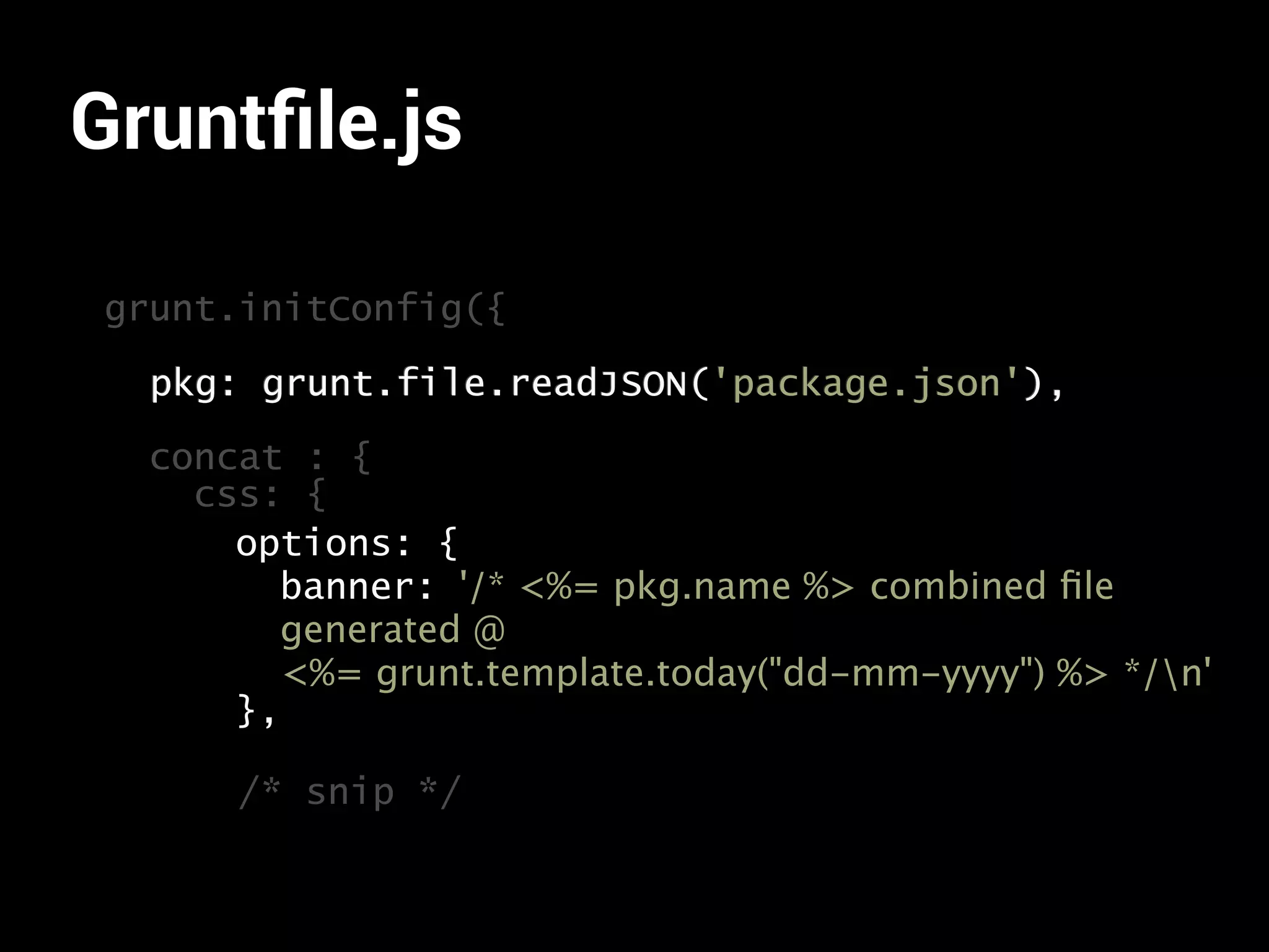 Gruntfile.js 
grunt.initConfig({ 
pkg: grunt.file.readJSON('package.json'), 
concat : { 
css: { 
options: { 
banner: '/* <%= pkg.name %> combined file 
generated @ 
<%= grunt.template.today("dd-mm-yyyy") %> */n' 
}, 
/* snip */ 
 