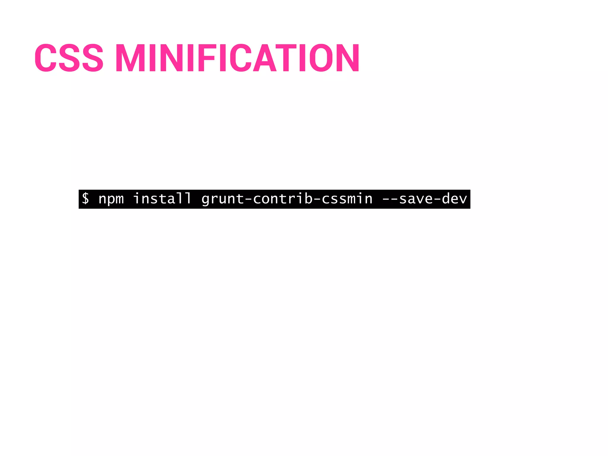 CSS MINIFICATION 
$ npm install grunt-contrib-cssmin --save-dev 
 