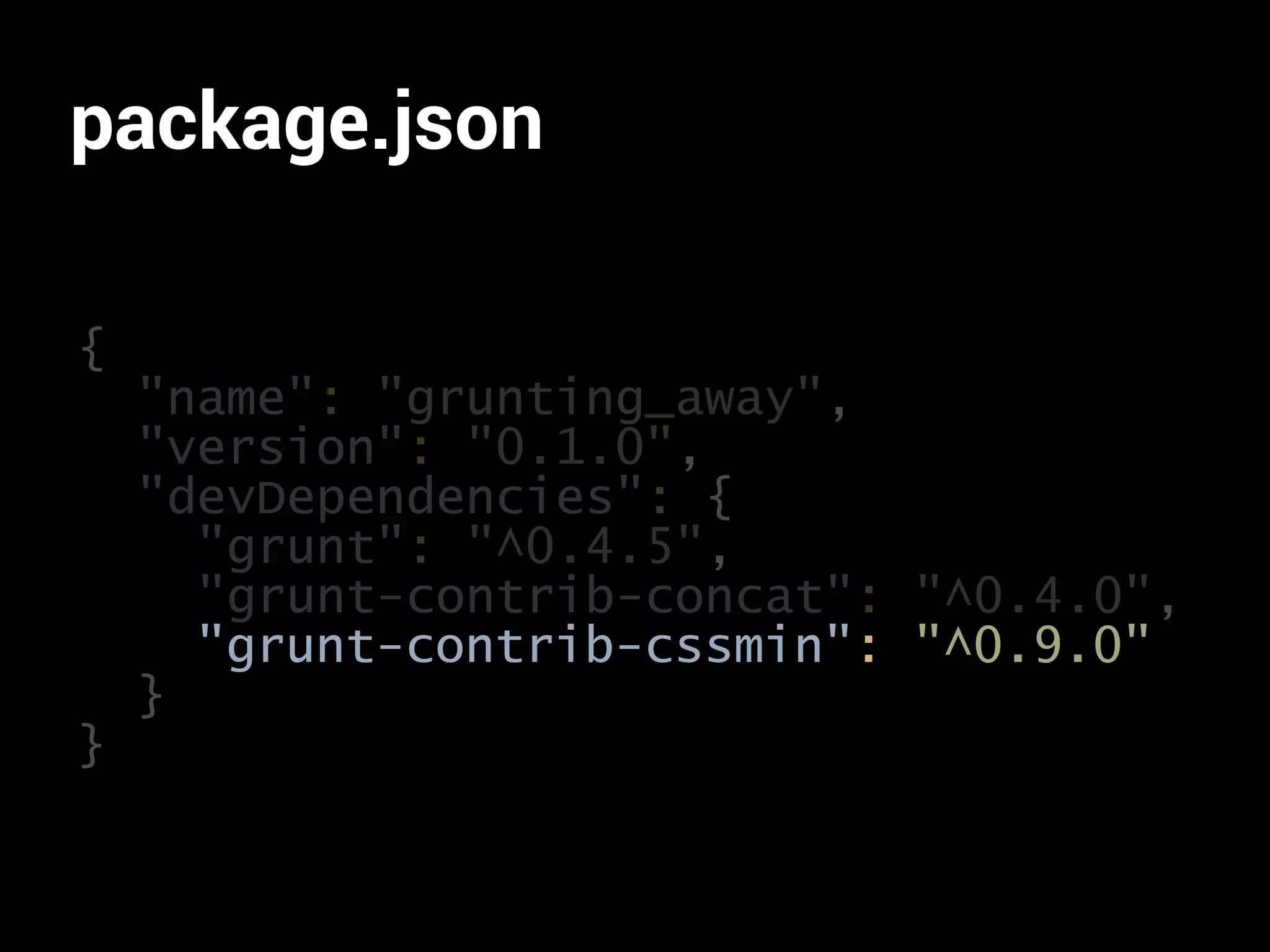 package.json 
{ 
"name": "grunting_away", 
"version": "0.1.0", 
"devDependencies": { 
"grunt": "^0.4.5", 
"grunt-contrib-concat": "^0.4.0", 
"grunt-contrib-cssmin": "^0.9.0" 
} 
} 
 