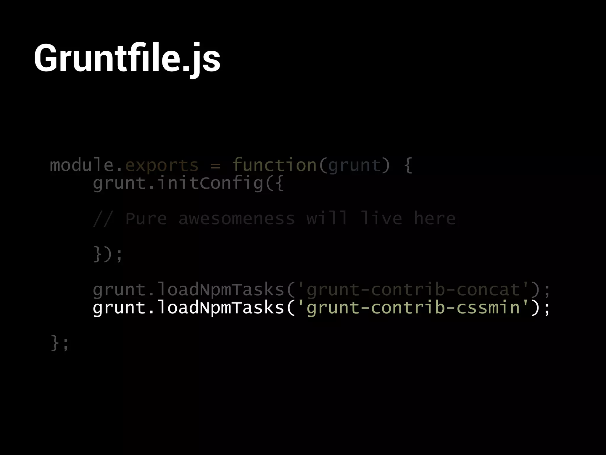 Gruntfile.js 
module.exports = function(grunt) { 
grunt.initConfig({ 
// Pure awesomeness will live here 
}); 
grunt.loadNpmTasks('grunt-contrib-concat'); 
grunt.loadNpmTasks('grunt-contrib-cssmin'); 
}; 
 