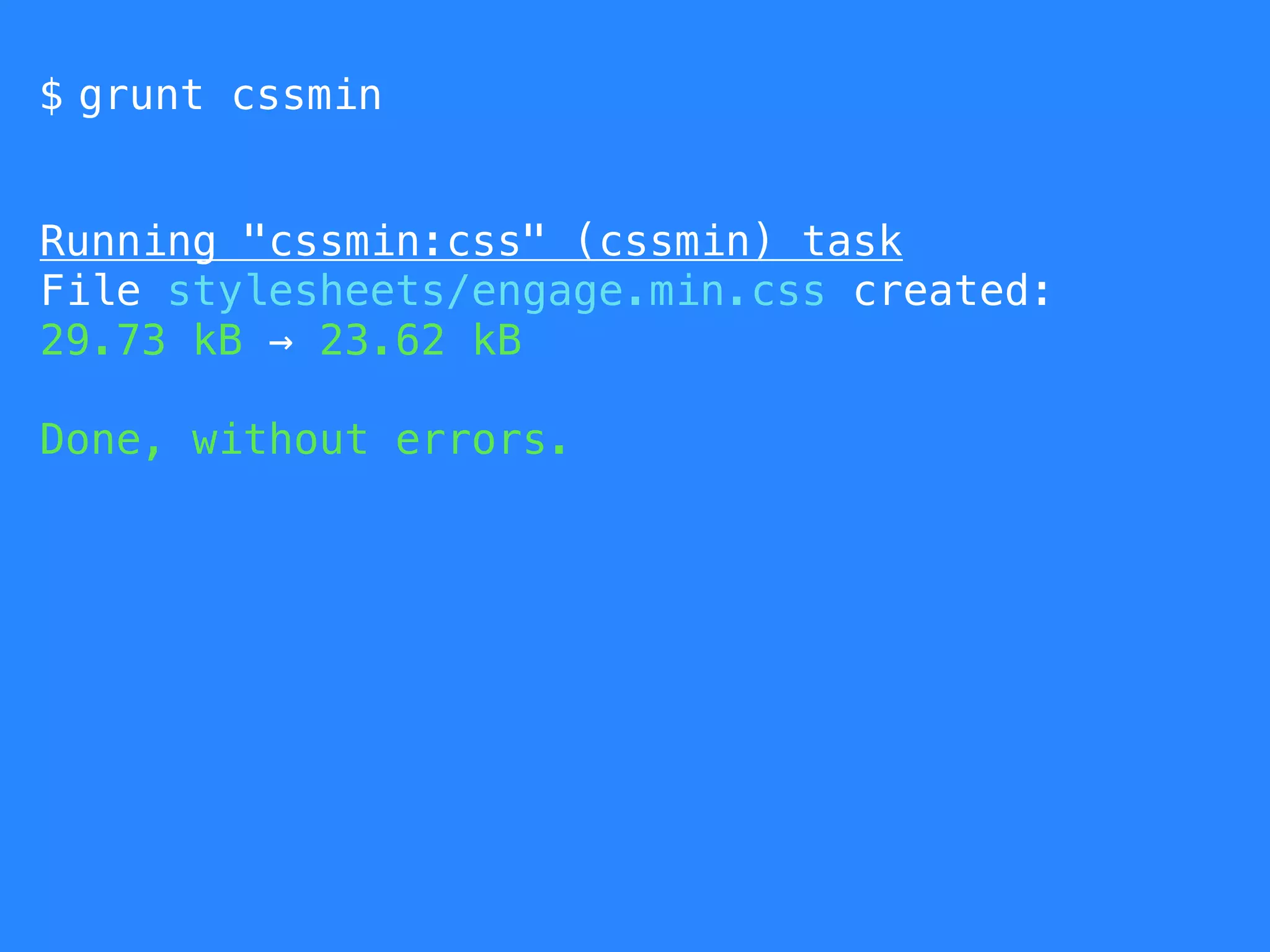 $ grunt cssmin 
Running "cssmin:css" (cssmin) task 
File stylesheets/engage.min.css created: 
29.73 kB → 23.62 kB 
Done, without errors. 
 