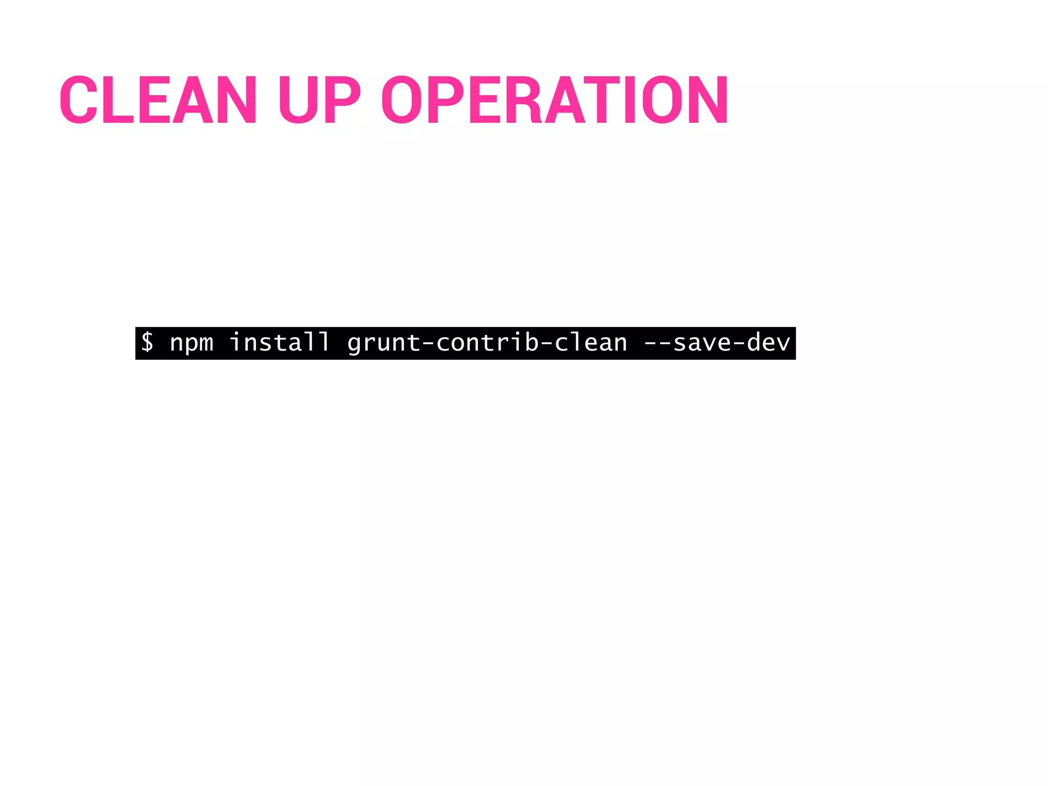 CLEAN UP OPERATION 
$ npm install grunt-contrib-clean --save-dev 
 