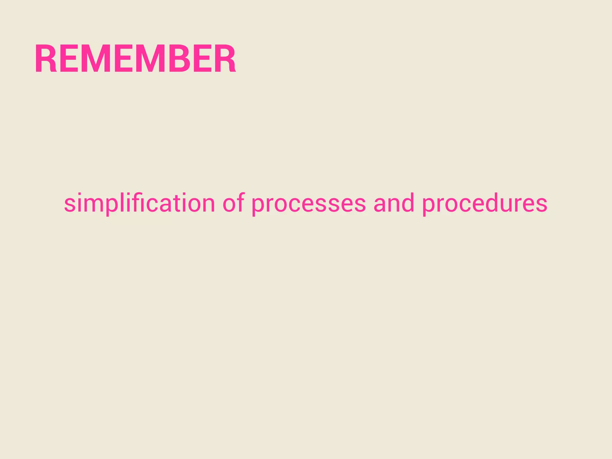 REMEMBER 
simplification of processes and procedures 
 