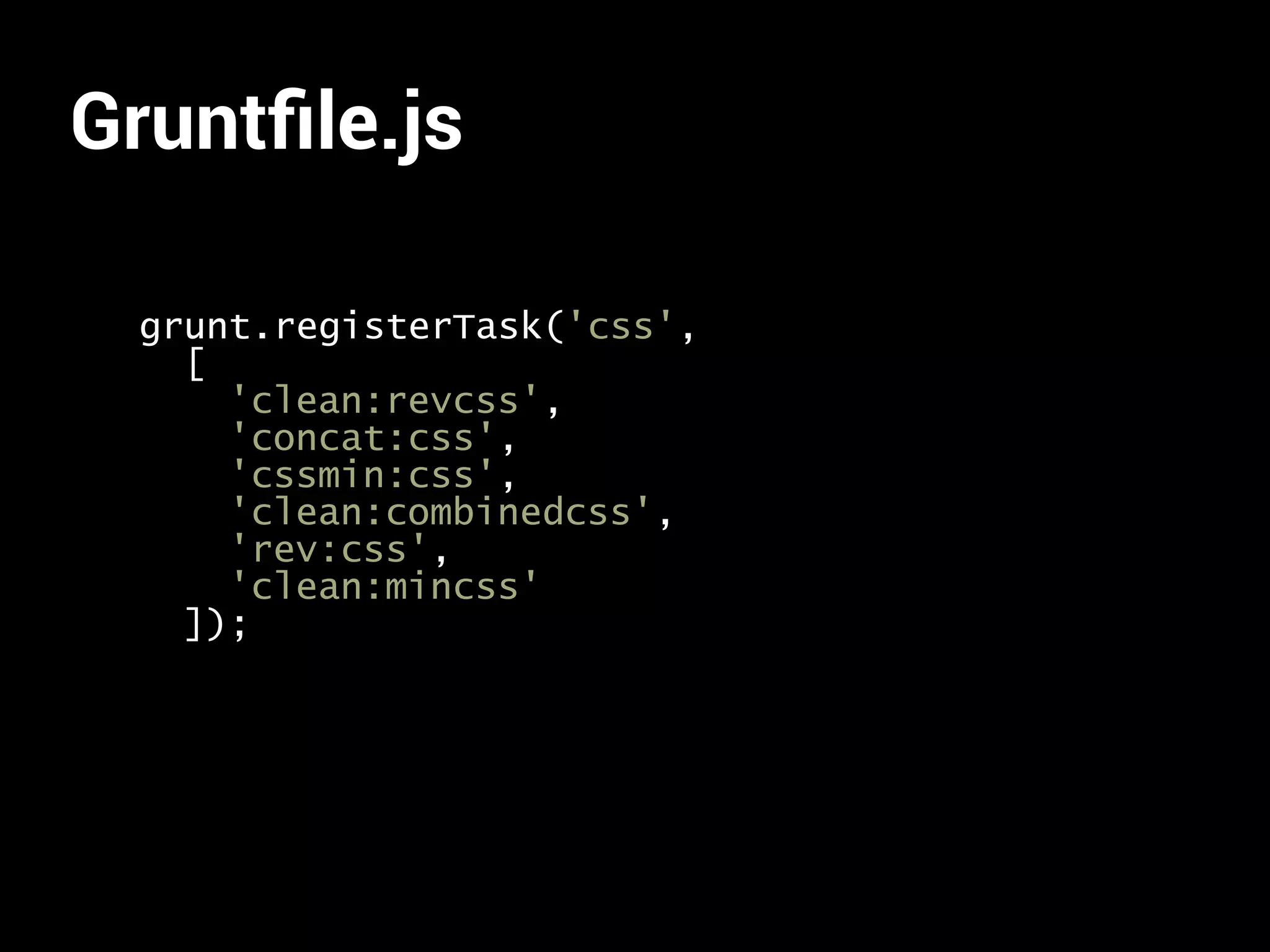 Gruntfile.js 
grunt.registerTask('css', 
[ 
'clean:revcss', 
'concat:css', 
'cssmin:css', 
'clean:combinedcss', 
'rev:css', 
'clean:mincss' 
]); 
 