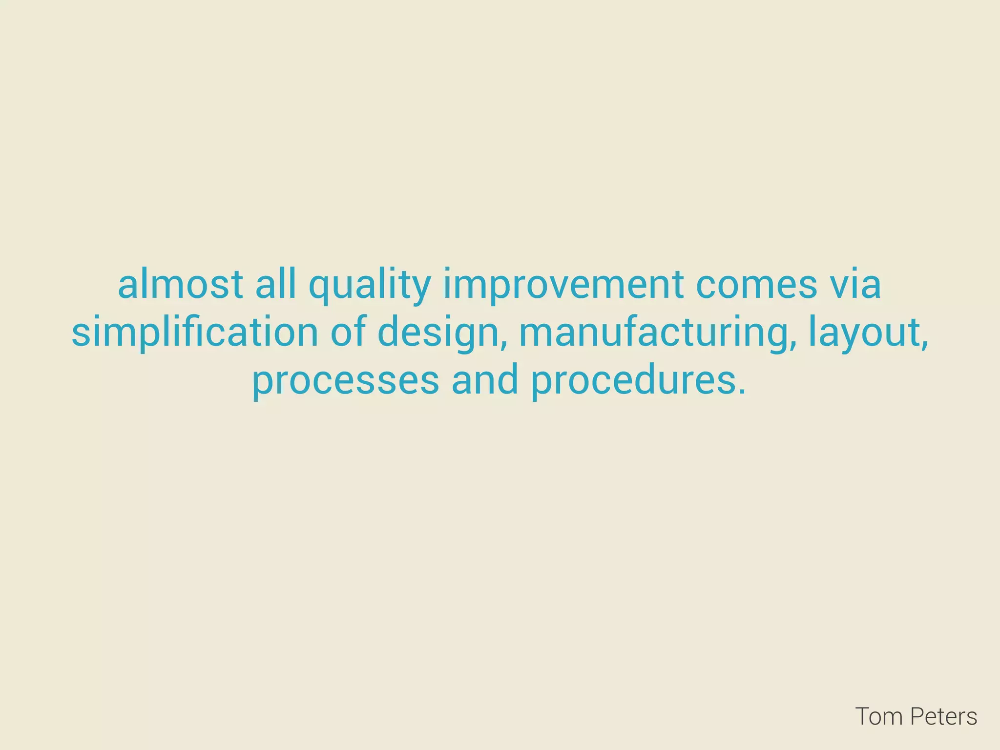 almost all quality improvement comes via 
simplification of design, manufacturing, layout, 
processes and procedures. 
Tom Peters 
 