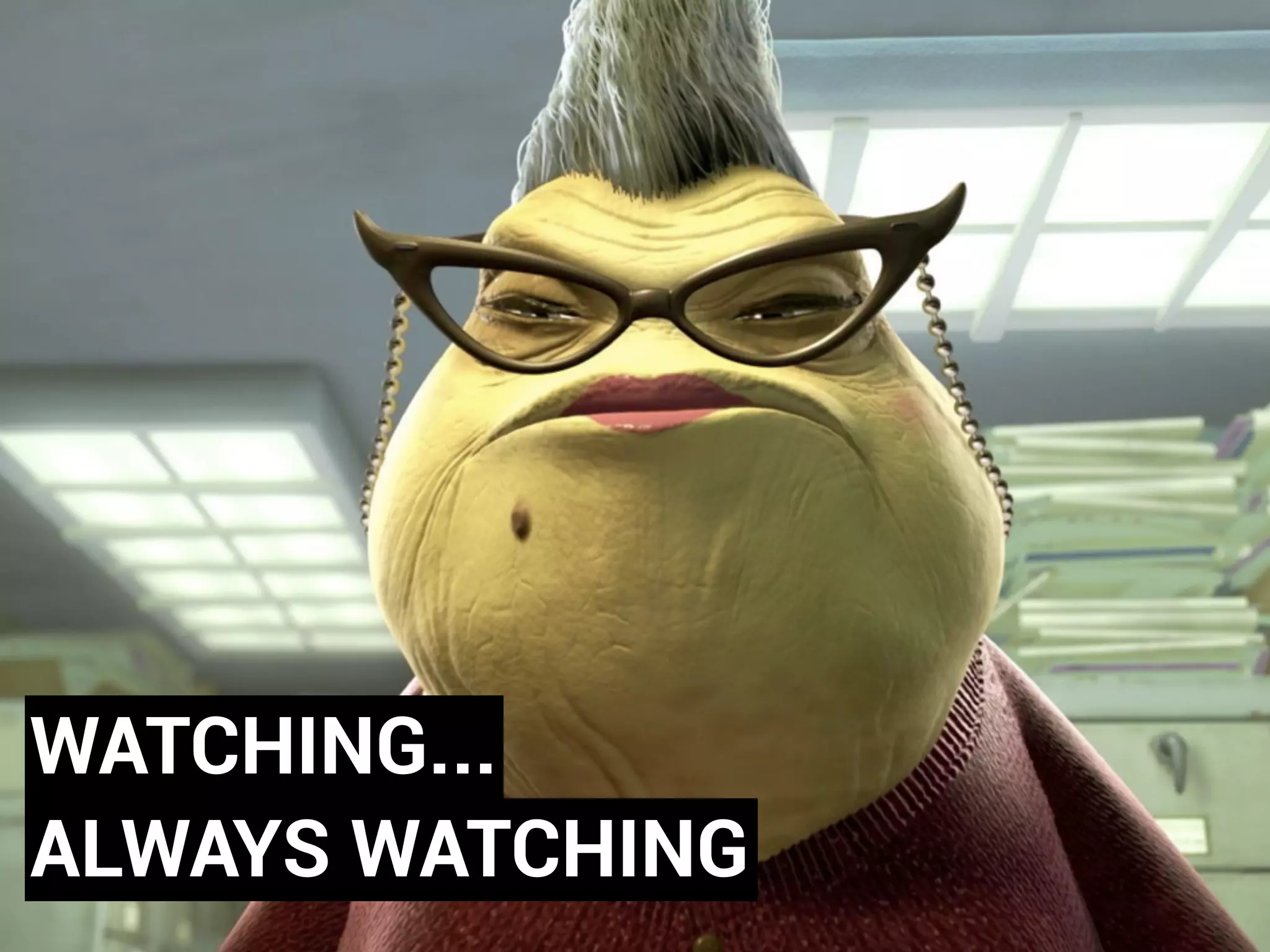 WATCHING... 
ALWAYS WATCHING 
 