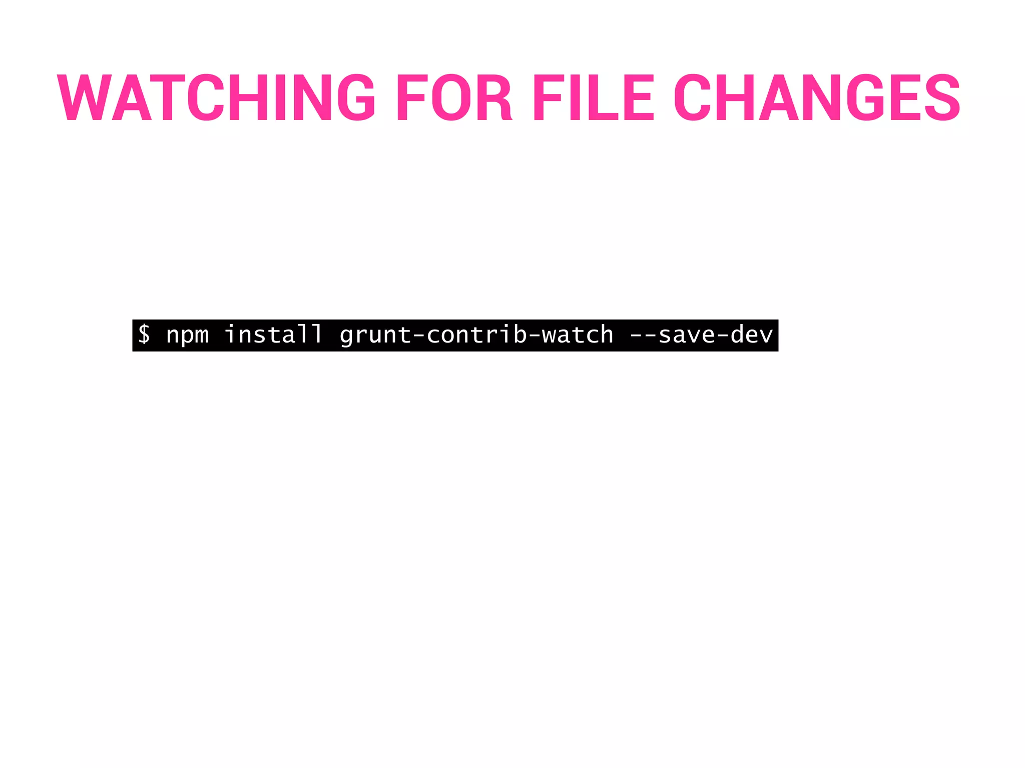 WATCHING FOR FILE CHANGES 
$ npm install grunt-contrib-watch --save-dev 
 