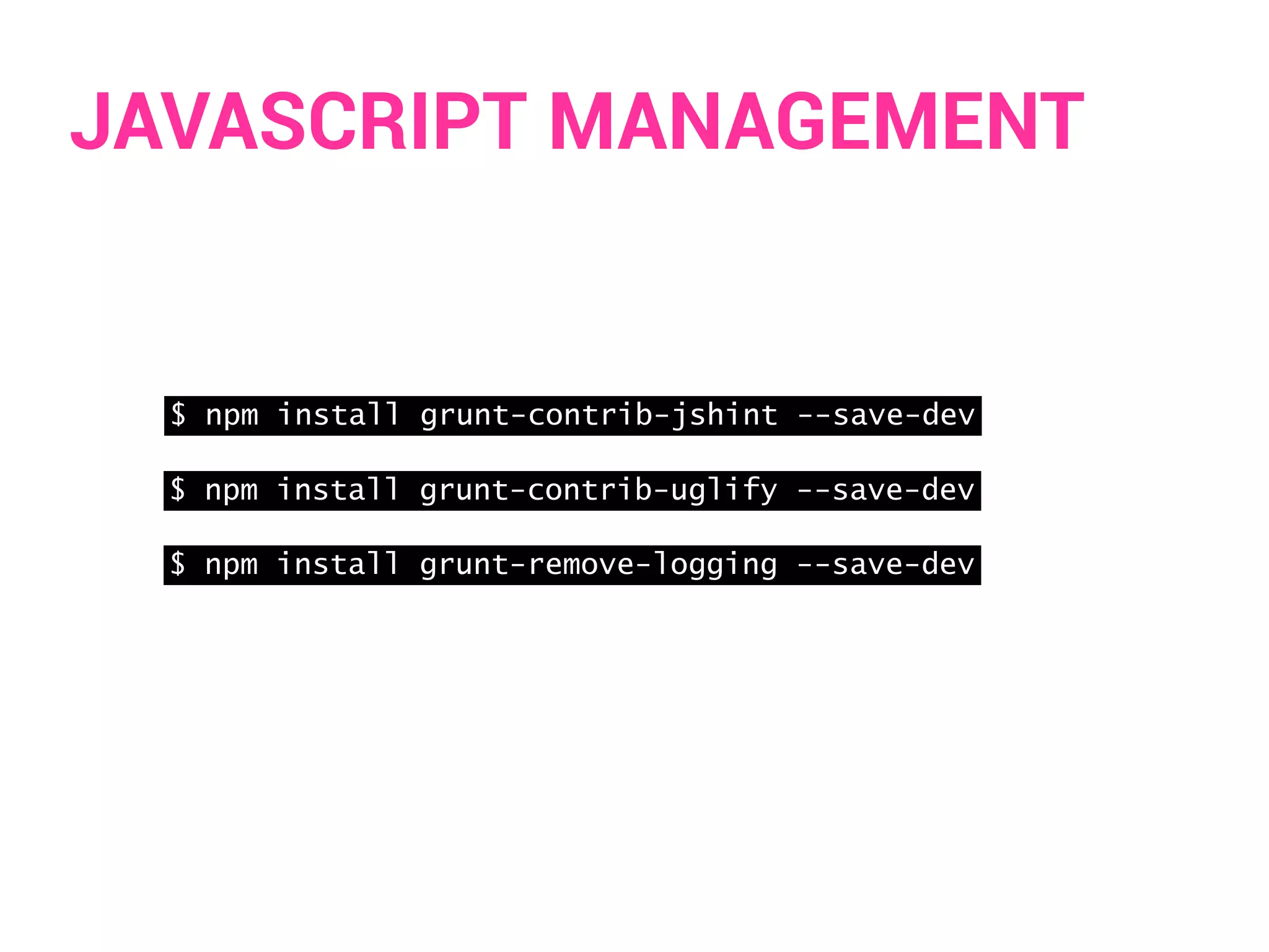 JAVASCRIPT MANAGEMENT 
$ npm install grunt-contrib-jshint --save-dev 
$ npm install grunt-contrib-uglify --save-dev 
$ npm install grunt-remove-logging --save-dev 
 