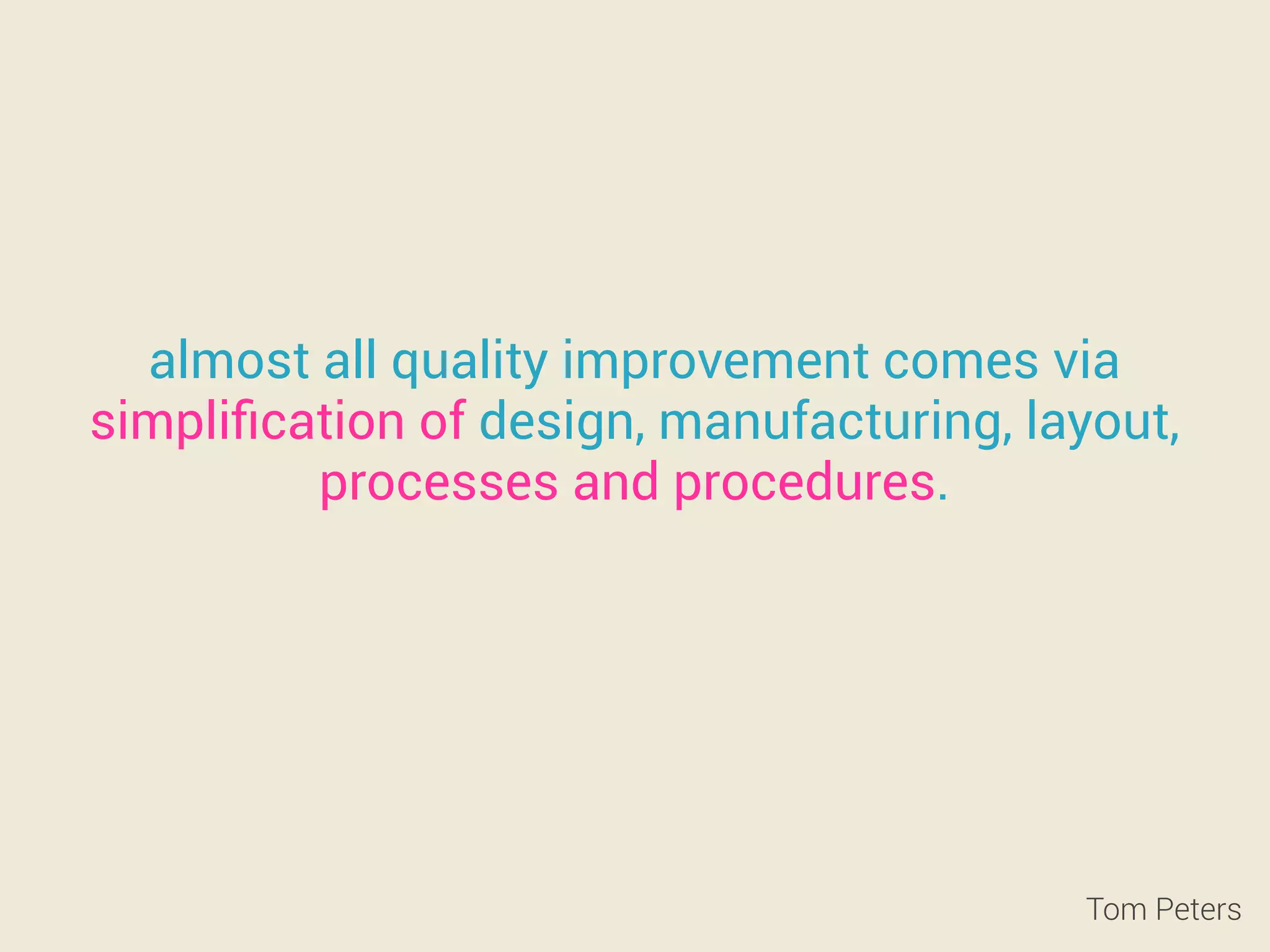almost all quality improvement comes via 
simplification of design, manufacturing, layout, 
processes and procedures. 
Tom Peters 
 