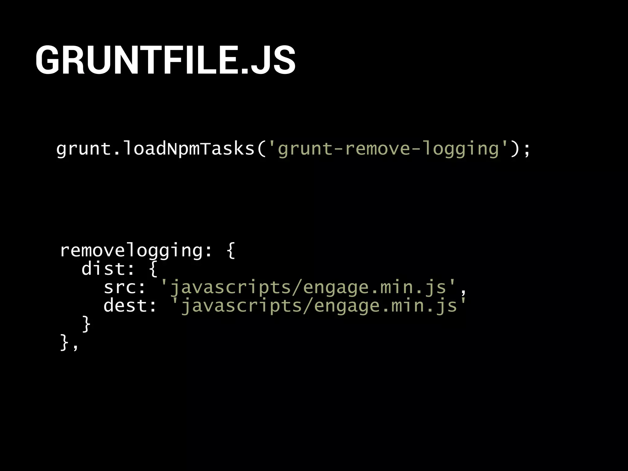 GRUNTFILE.JS 
grunt.loadNpmTasks('grunt-remove-logging'); 
removelogging: { 
dist: { 
src: 'javascripts/engage.min.js', 
dest: 'javascripts/engage.min.js' 
} 
}, 
 