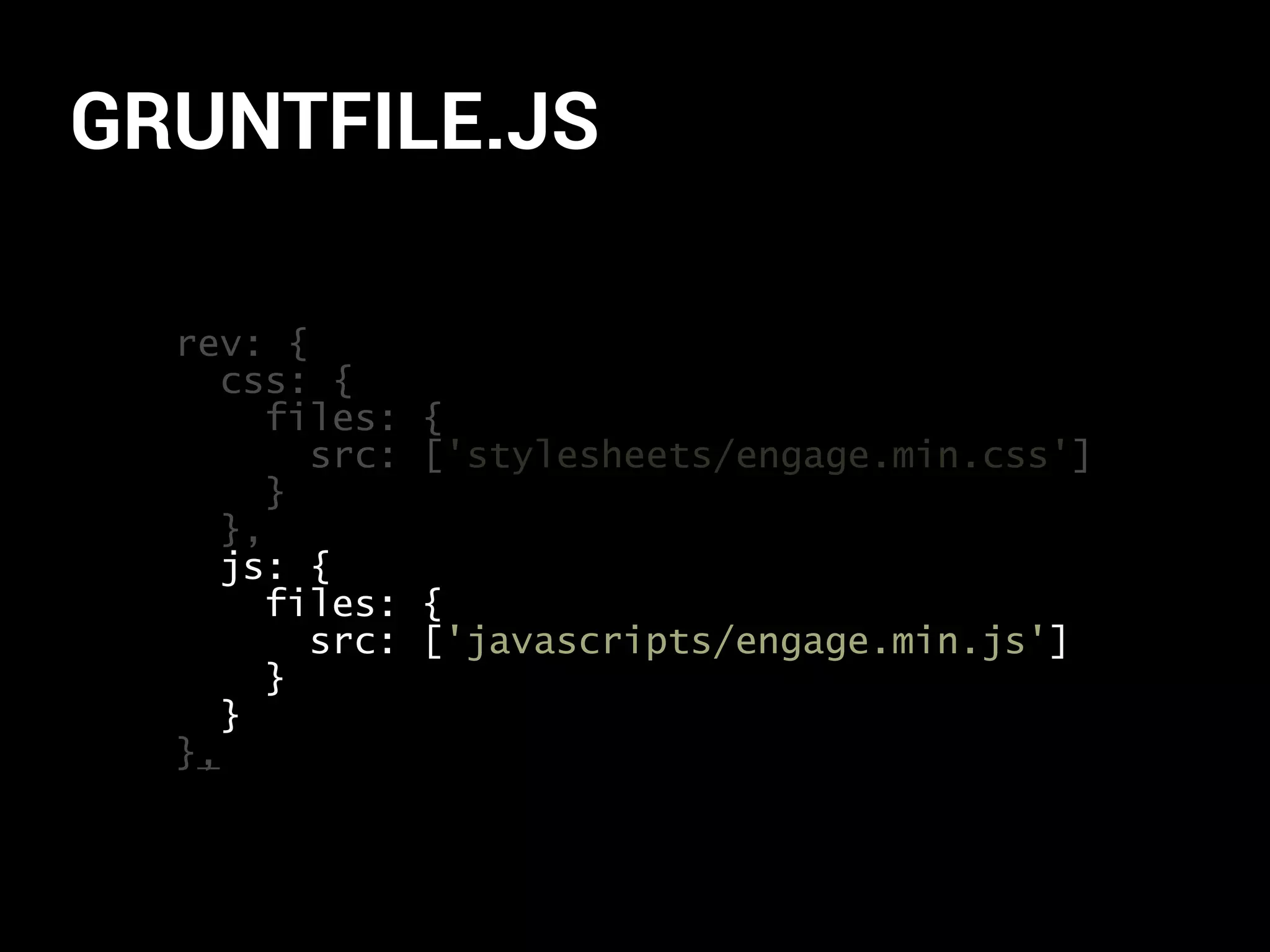 GRUNTFILE.JS 
rev: { 
css: { 
files: { 
src: ['stylesheets/engage.min.css'] 
} 
}, 
js: { 
files: { 
src: ['javascripts/engage.min.js'] 
} 
} 
}, 
 