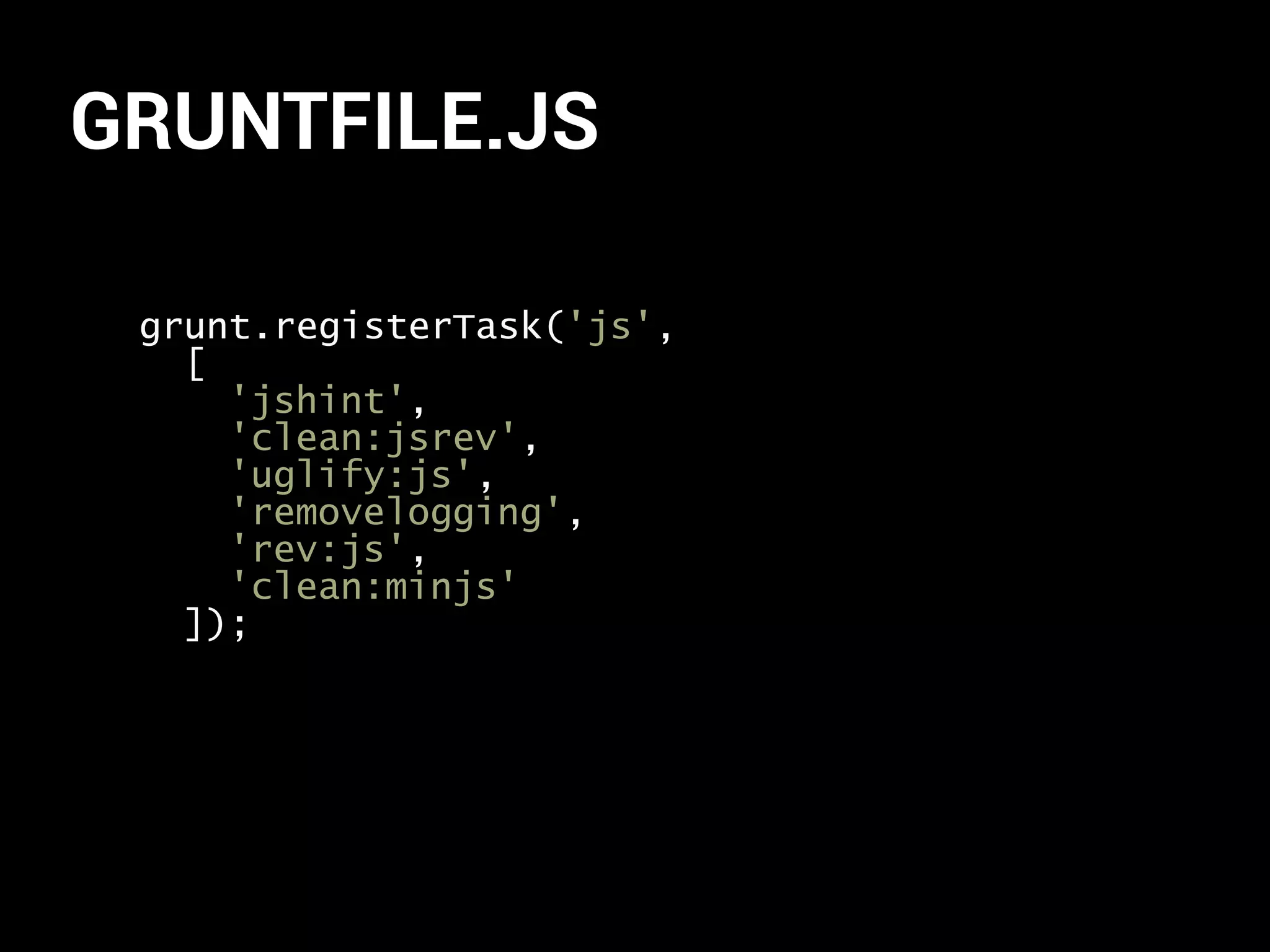 GRUNTFILE.JS 
grunt.registerTask('js', 
[ 
'jshint', 
'clean:jsrev', 
'uglify:js', 
'removelogging', 
'rev:js', 
'clean:minjs' 
]); 
 