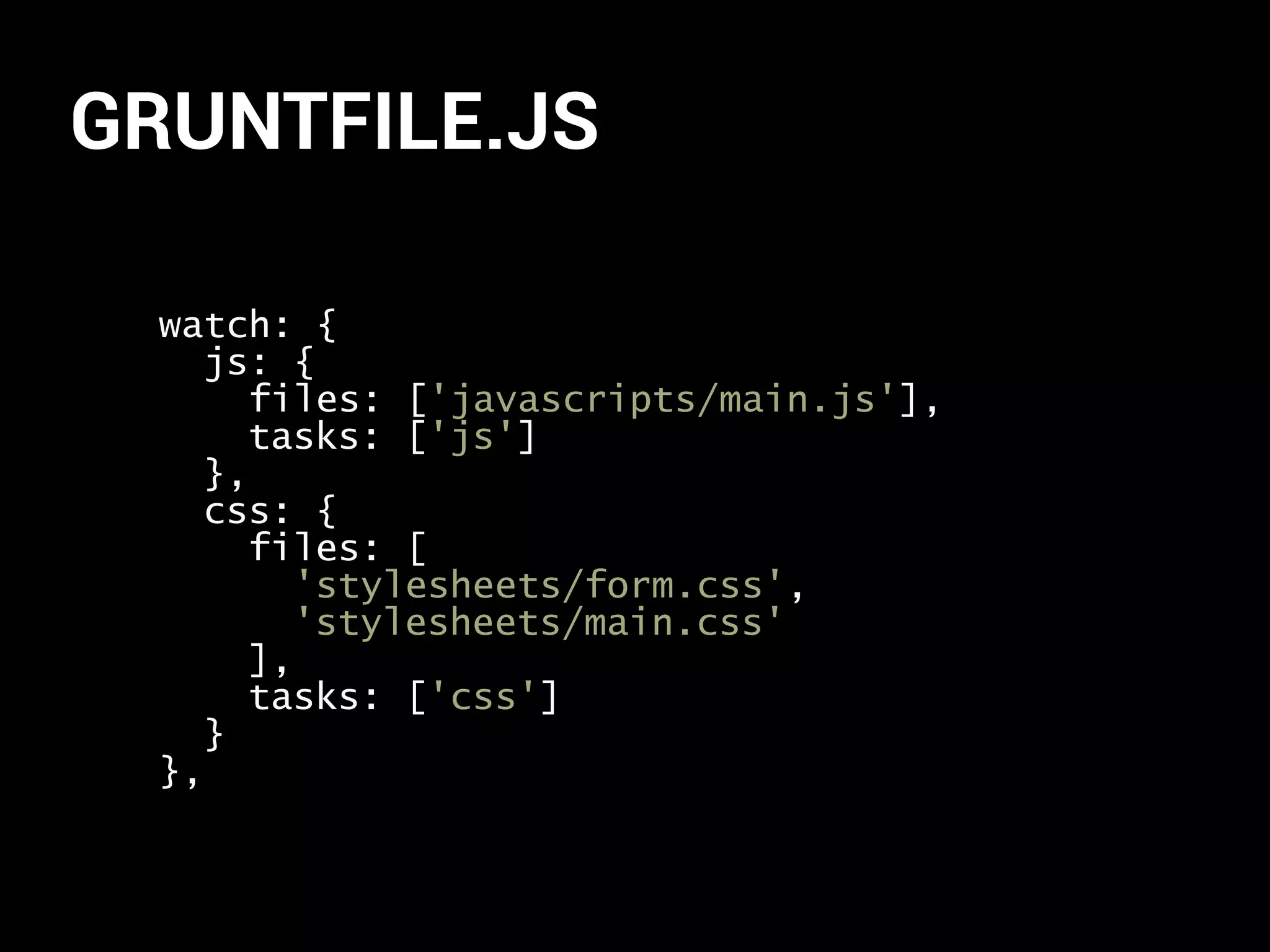 GRUNTFILE.JS 
watch: { 
js: { 
files: ['javascripts/main.js'], 
tasks: ['js'] 
}, 
css: { 
files: [ 
'stylesheets/form.css', 
'stylesheets/main.css' 
], 
tasks: ['css'] 
} 
}, 
 