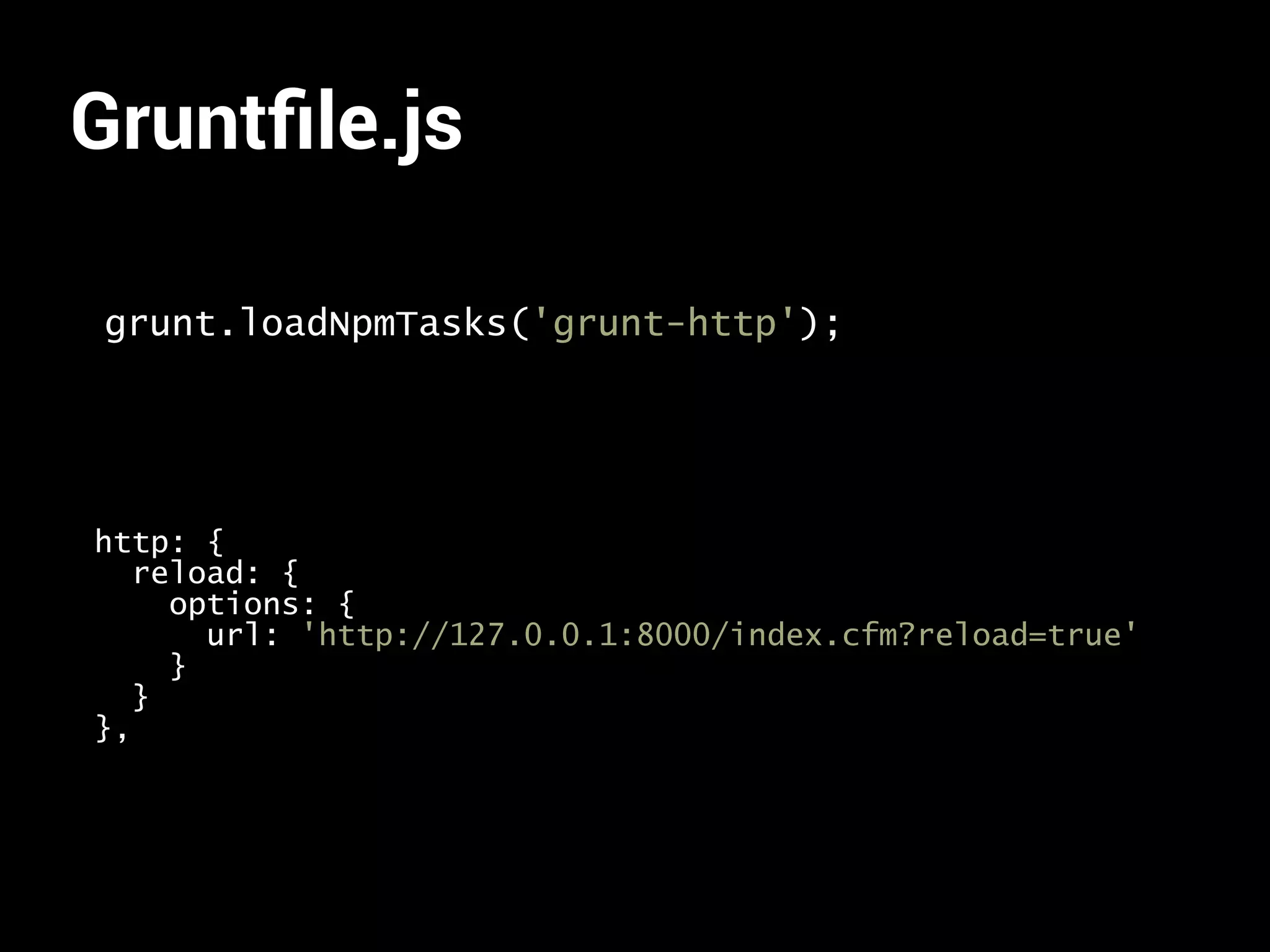 Gruntfile.js 
grunt.loadNpmTasks('grunt-http'); 
http: { 
reload: { 
options: { 
url: 'http://127.0.0.1:8000/index.cfm?reload=true' 
} 
} 
}, 
 