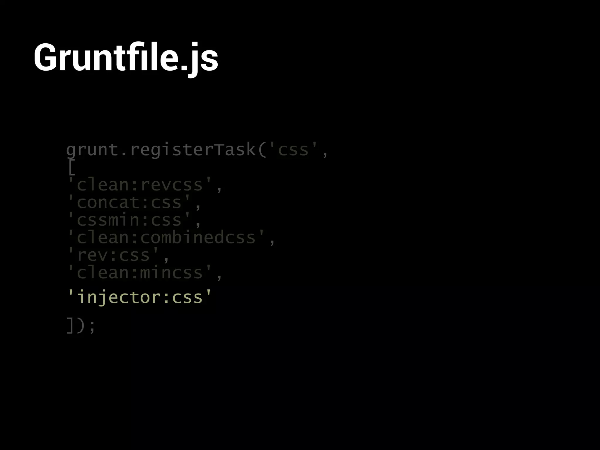 Gruntfile.js 
grunt.registerTask('css', 
[ 
'clean:revcss', 
'concat:css', 
'cssmin:css', 
'clean:combinedcss', 
'rev:css', 
'clean:mincss', 
'injector:css' 
]); 
 