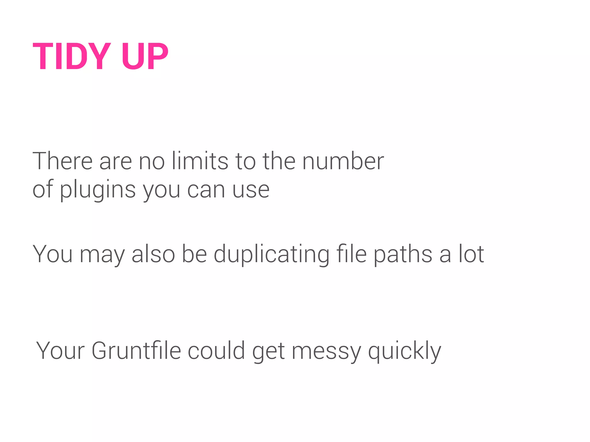 TIDY UP 
There are no limits to the number 
of plugins you can use 
You may also be duplicating file paths a lot 
Your Gruntfile could get messy quickly 
 