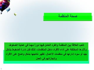 ‫المنظمة‬ ‫صحة‬
‫الضغ‬ ‫عملية‬ ‫في‬ ً‫ا‬‫مهم‬ ً‫ا‬‫دور‬ ‫فيها‬ ‫العامل‬ ‫والفرد‬ ‫المنظمة‬ ‫بين‬ ‫العالقة‬ ‫تلعب‬،‫وط‬
‫بش‬ ‫الضغوط‬ ‫إدارة‬ ‫فإن‬ ‫لذلك‬ ،‫المنظمات‬ ‫داخل‬ ‫األفراد‬ ‫أداء‬ ‫على‬ ‫المختلفة‬ ‫وآثارها‬‫كل‬
‫األ‬ ‫على‬ ‫واضح‬ ‫بشكل‬ ‫نتائجها‬ ‫تظهر‬ ،‫األعمال‬ ‫منظمات‬ ‫في‬ ‫إدارتها‬ ‫سوء‬ ‫أو‬ ‫د‬ّ‫ي‬‫ج‬‫فراد‬
‫العمل‬ ‫في‬ ‫وإنجازاتهم‬
.
 
