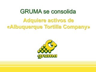 GRUMA se consolida
     Adquiere activos de
«Albuquerque Tortilla Company»
 