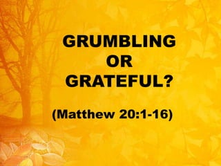 GRUMBLING 
OR 
GRATEFUL? 
(Matthew 20:1-16) 
 