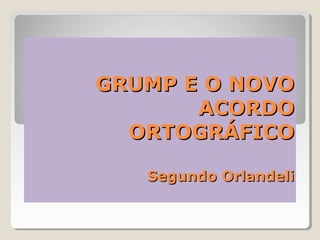 GRUMP E O NOVO
       ACORDO
  ORTOGRÁFICO

   Segundo Orlandeli
 
