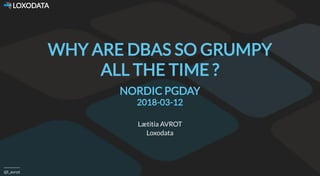  LOXODATA
@l_avrot
WHY ARE DBAS SO GRUMPY
ALL THE TIME ?
NORDIC PGDAY
2018-03-12
Lætitia AVROT
Loxodata
 