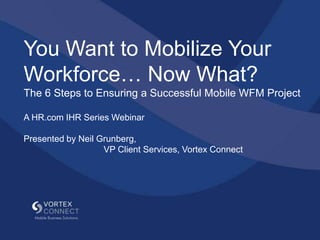 You Want to Mobilize Your
Workforce… Now What?
The 6 Steps to Ensuring a Successful Mobile WFM Project

A HR.com IHR Series Webinar

Presented by Neil Grunberg,
                   VP Client Services, Vortex Connect
 