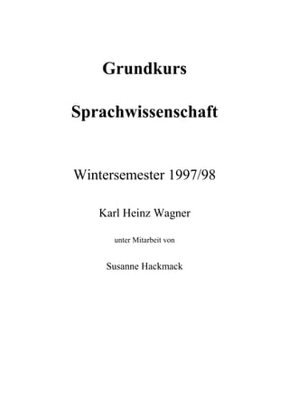 Grundkurs
Sprachwissenschaft
Wintersemester 1997/98
Karl Heinz Wagner
unter Mitarbeit von
Susanne Hackmack
 