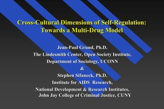Cross-Cultural Dimensions of Self-Regulation:
Towards a Multi-Drug Model
Jean-Paul Grund, Ph.D.
The Lindesmith Center, Open Society Institute,
Department of Sociology, UCONN
&
Stephen Sifaneck, Ph.D.
Institute for AIDS Research,
National Development & Research Institutes,
John Jay College of Criminal Justice, CUNY

 