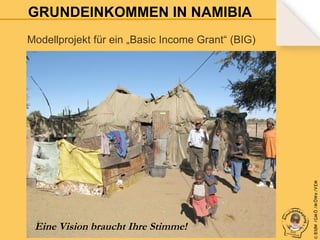 GRUNDEINKOMMEN IN NAMIBIA

Eine Vision braucht Ihre Stimme!

© B fdW /GM Ö /M ÖWe /V EM

Modellprojekt für ein „Basic Income Grant“ (BIG)

 